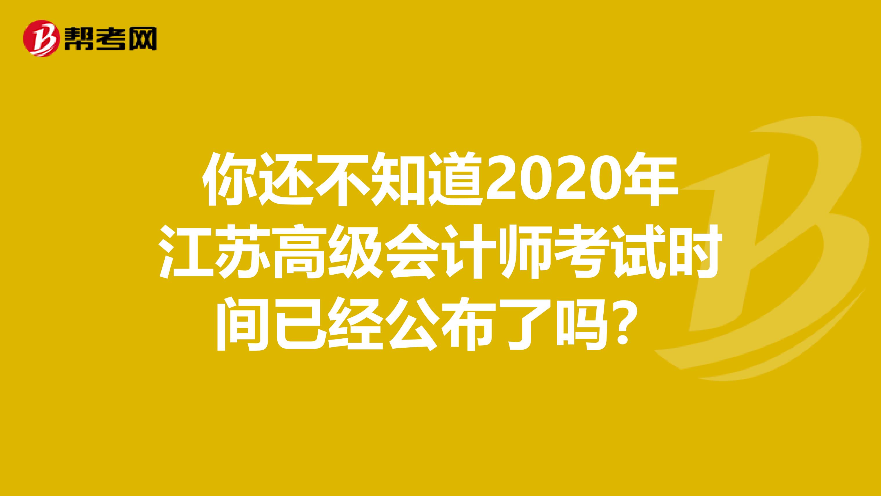 你还不知道2020年江苏高级会计师考试时间已经公布了吗？