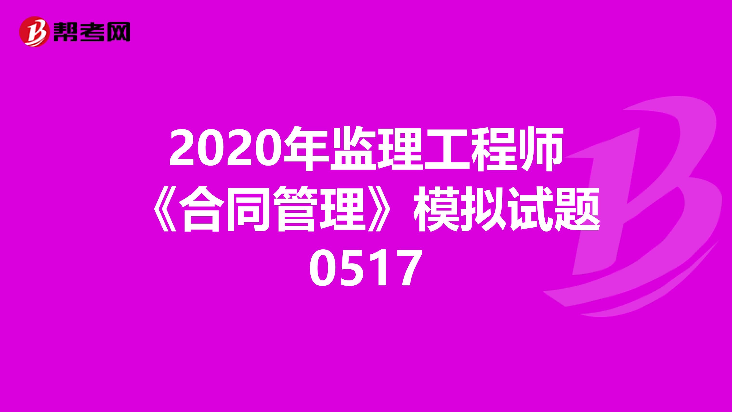 2020年监理工程师《合同管理》模拟试题0517