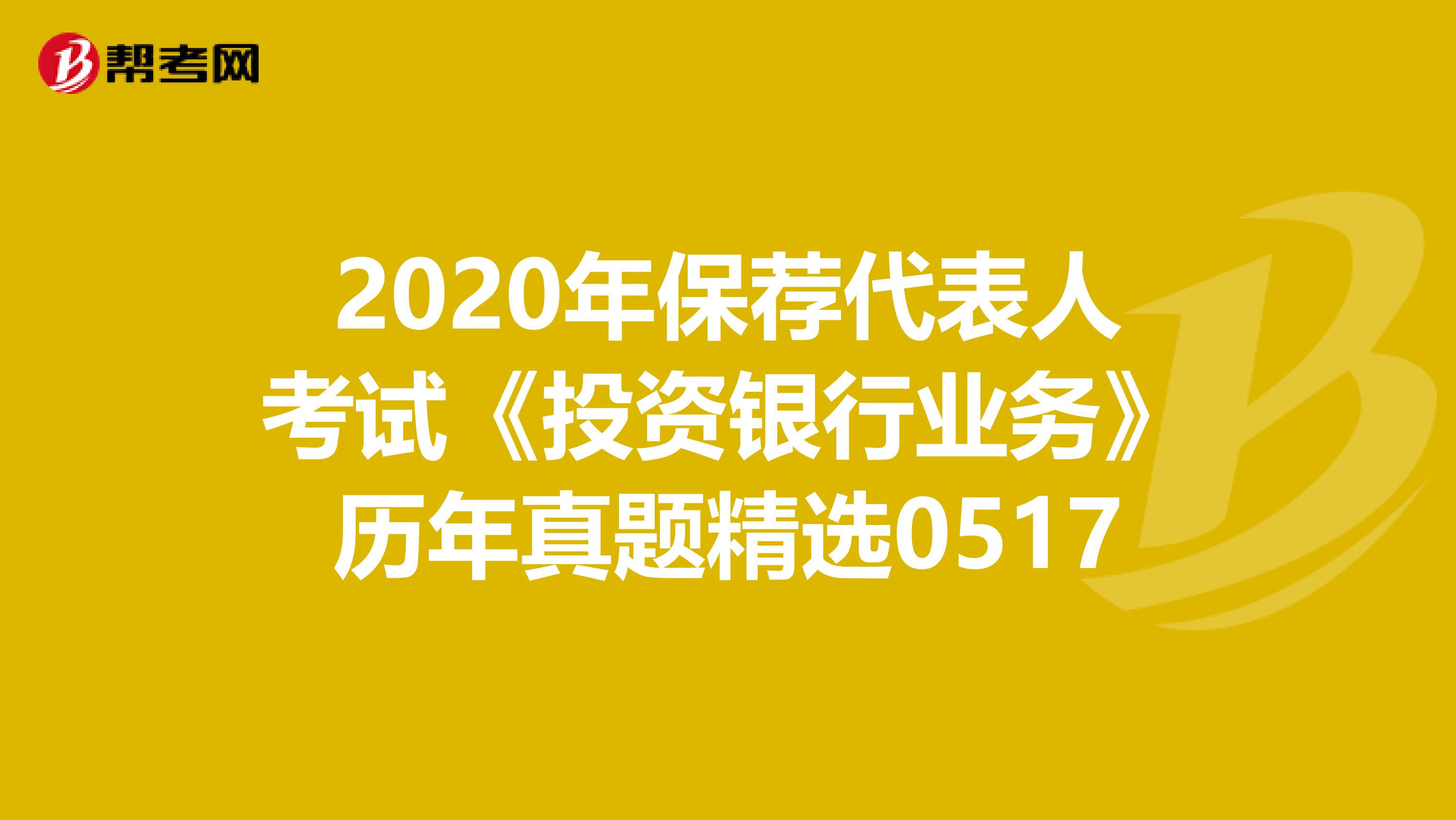 2020年保荐代表人考试《投资银行业务》历年真题精选0517