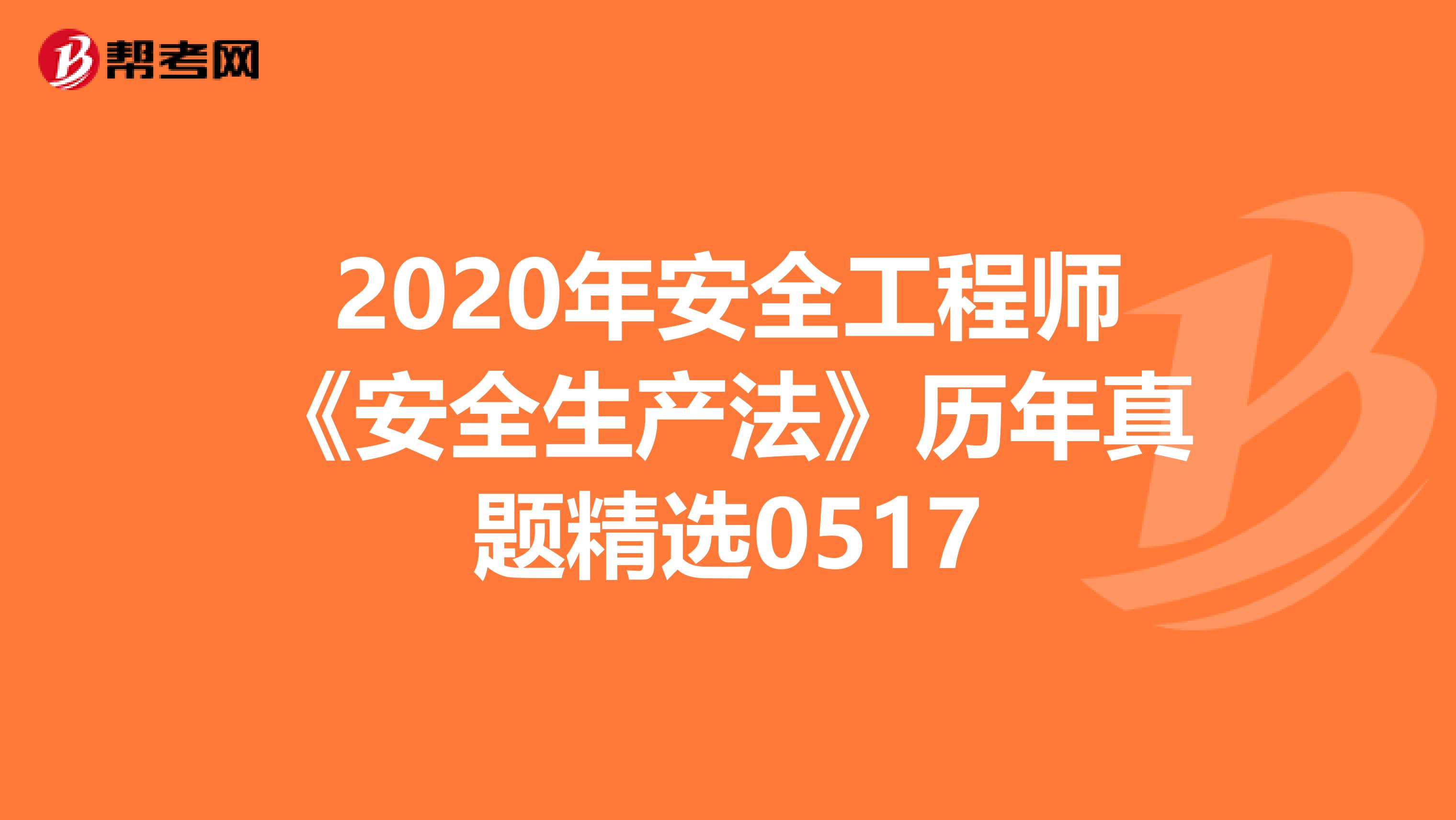 2020年安全工程师《安全生产法》历年真题精选0517