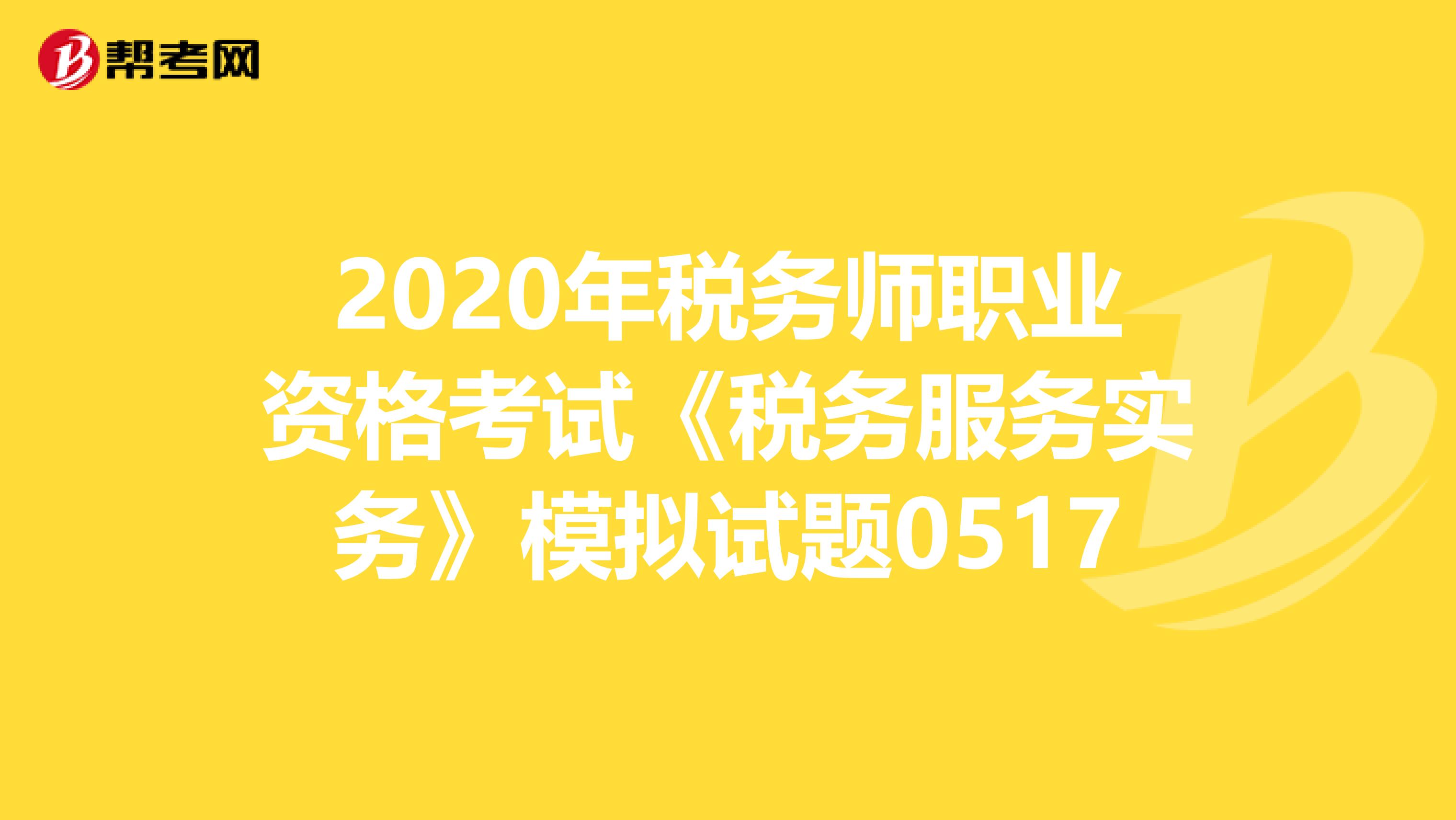 2020年税务师职业资格考试《税务服务实务》模拟试题0517