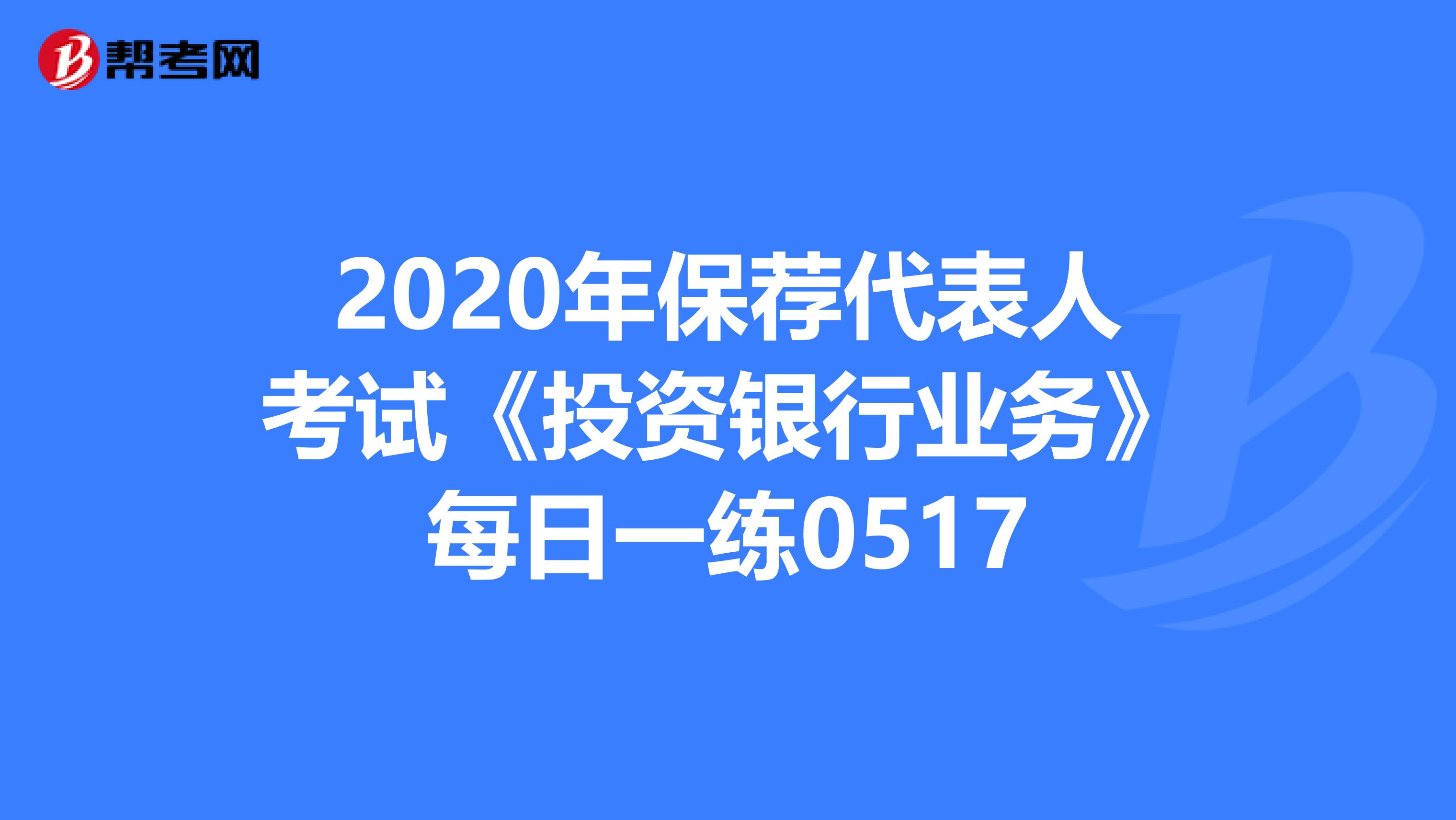 2020年保荐代表人考试《投资银行业务》每日一练0517