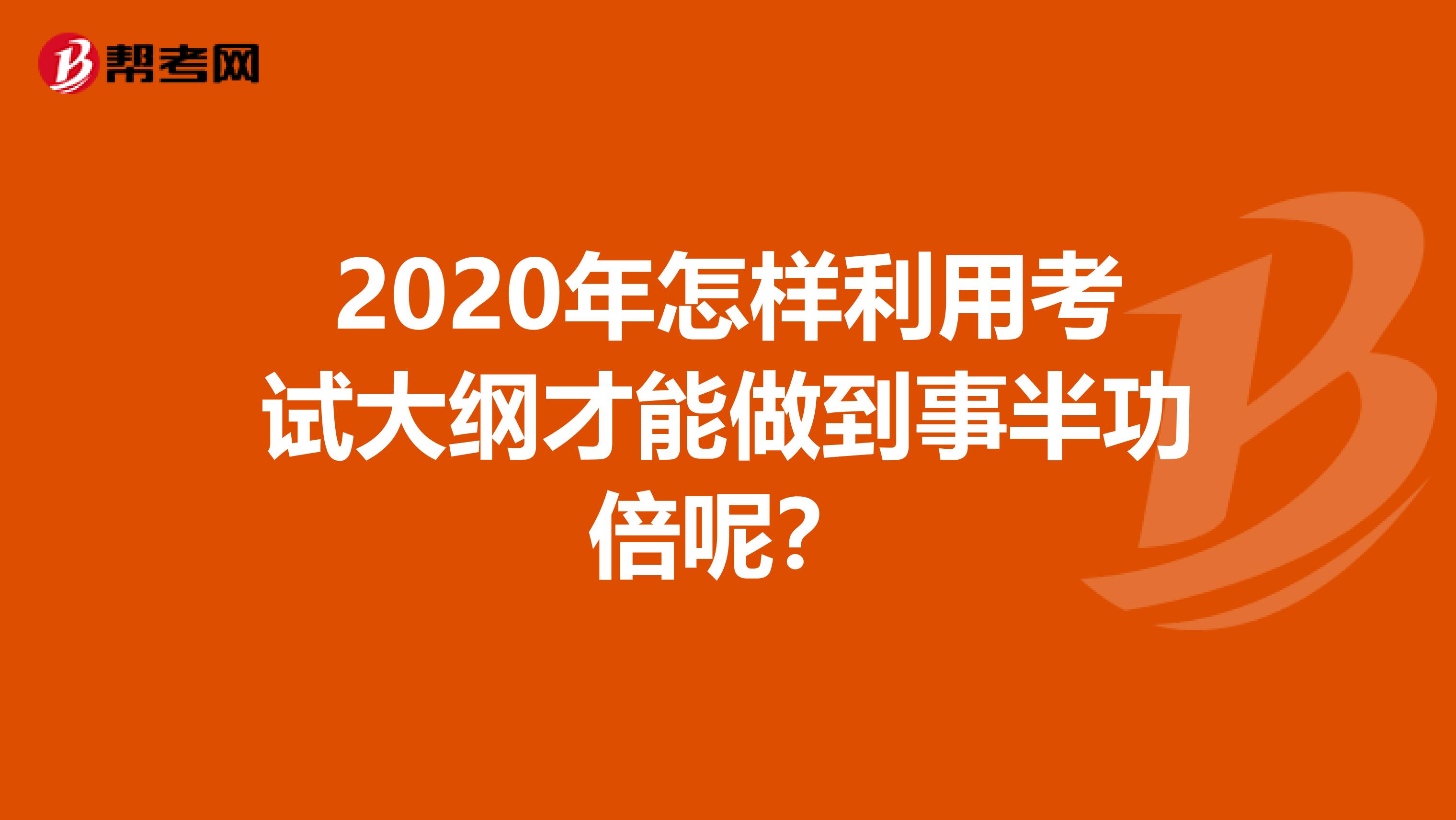 2020年怎样利用考试大纲才能做到事半功倍呢？