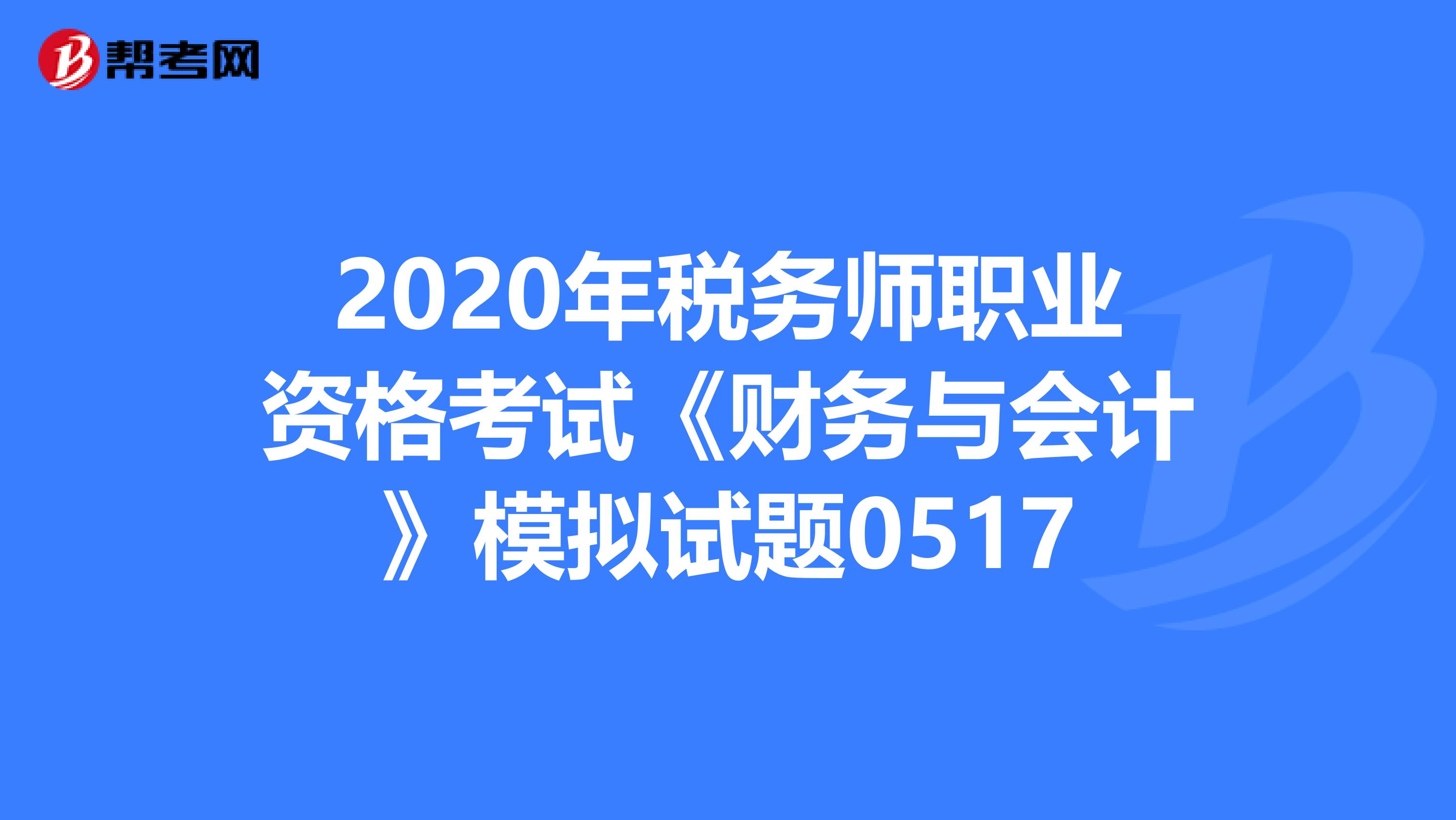 2020年税务师职业资格考试《财务与会计》模拟试题0517