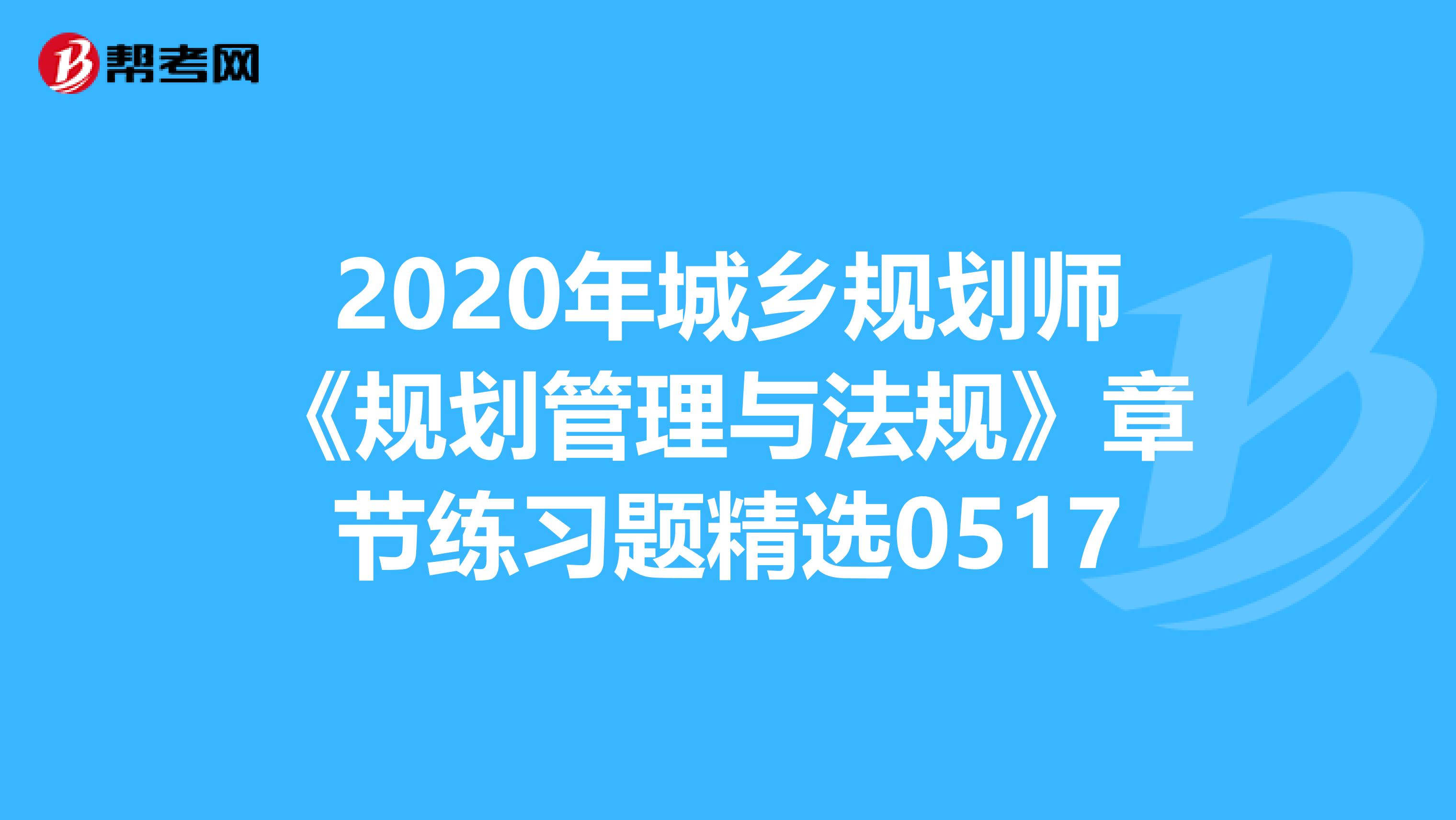 2020年城乡规划师《规划管理与法规》章节练习题精选0517