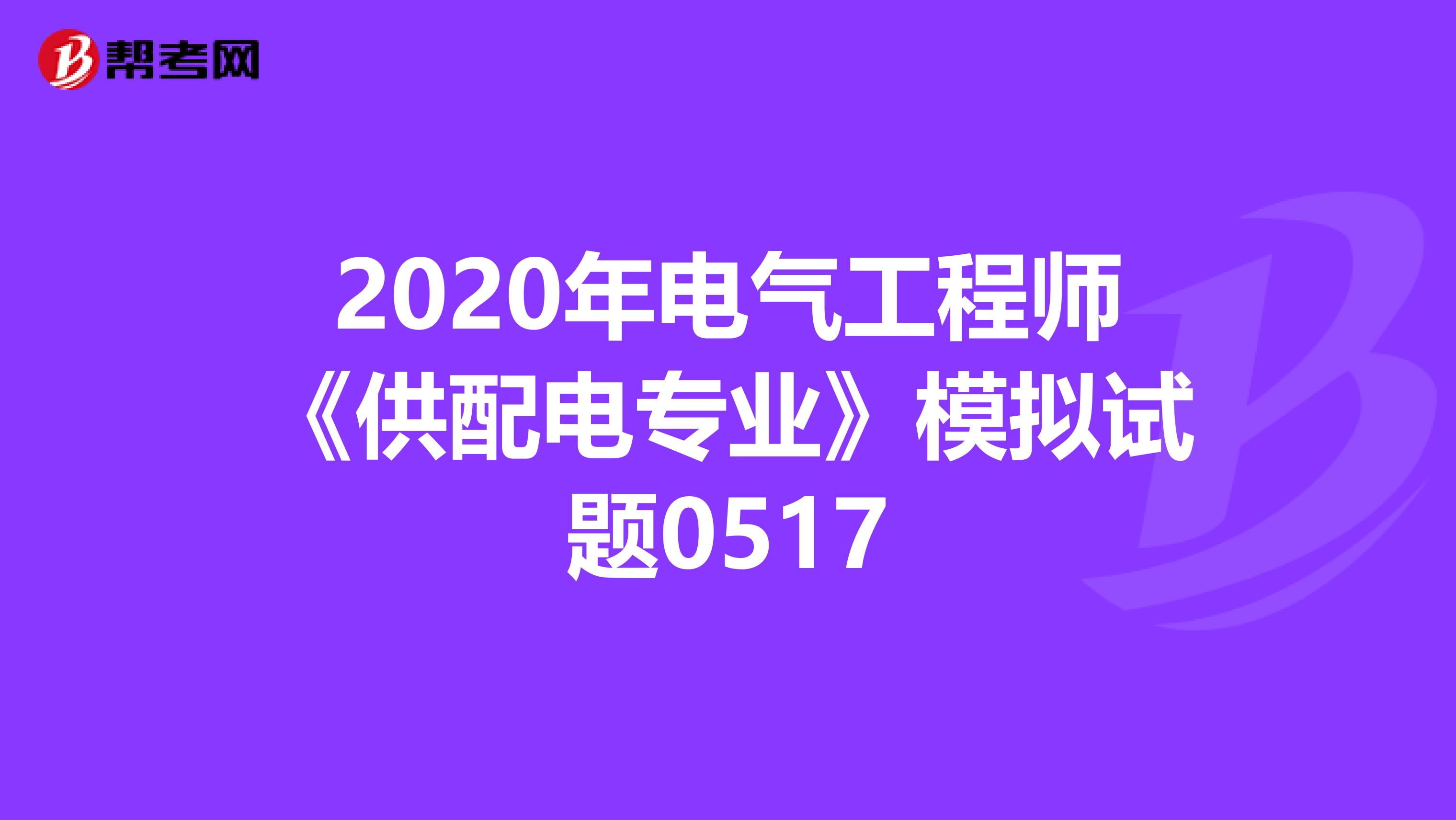2020年电气工程师《供配电专业》模拟试题0517