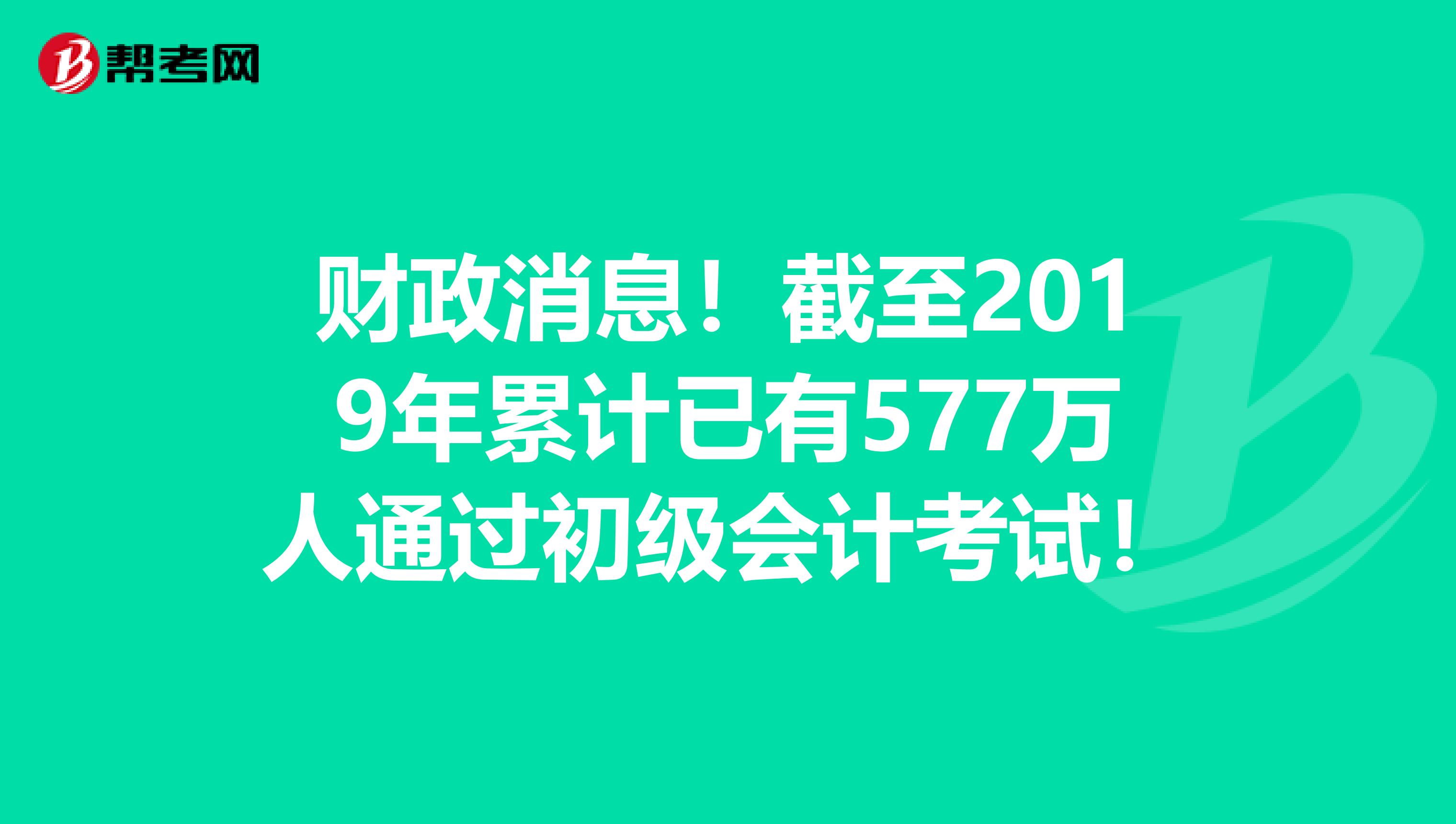 财政消息！截至2019年累计已有577万人通过初级会计考试！