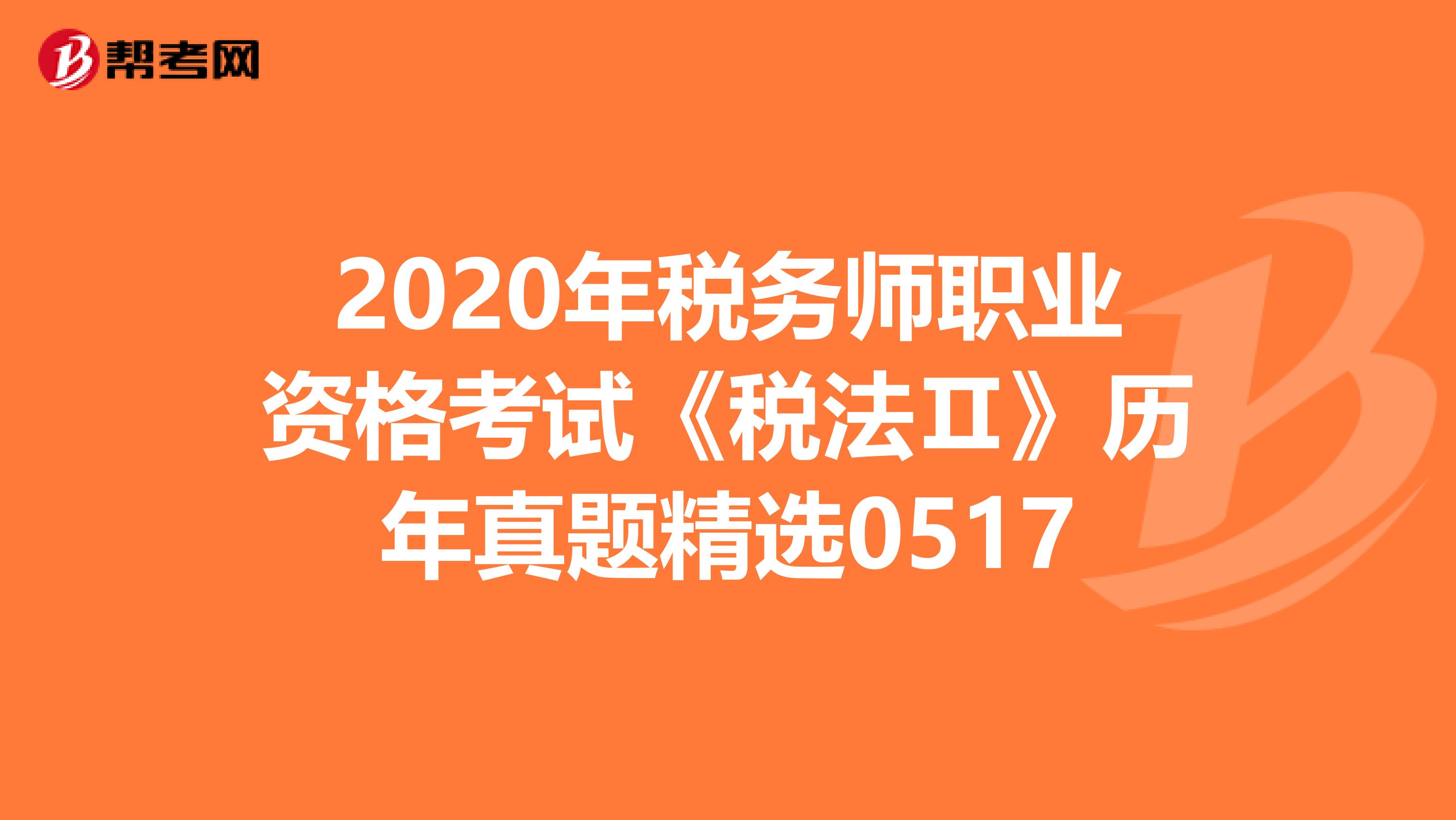 2020年税务师职业资格考试《税法Ⅱ》历年真题精选0517