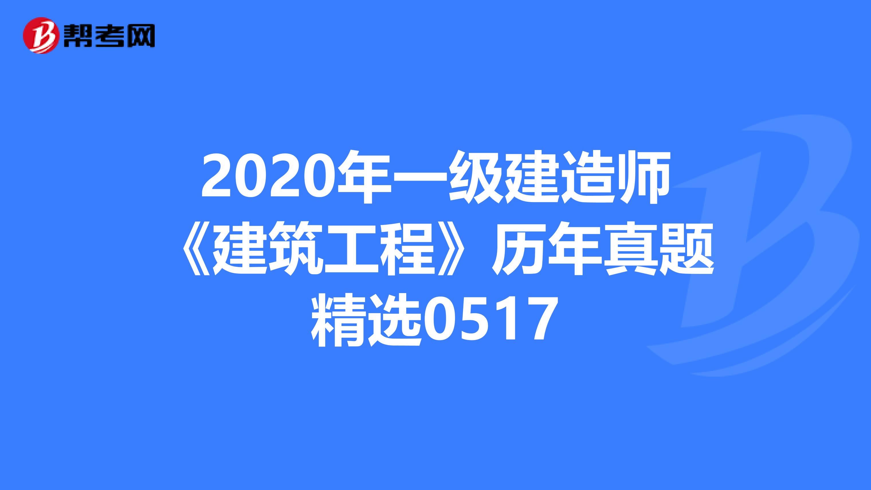 2020年一级建造师《建筑工程》历年真题精选0517