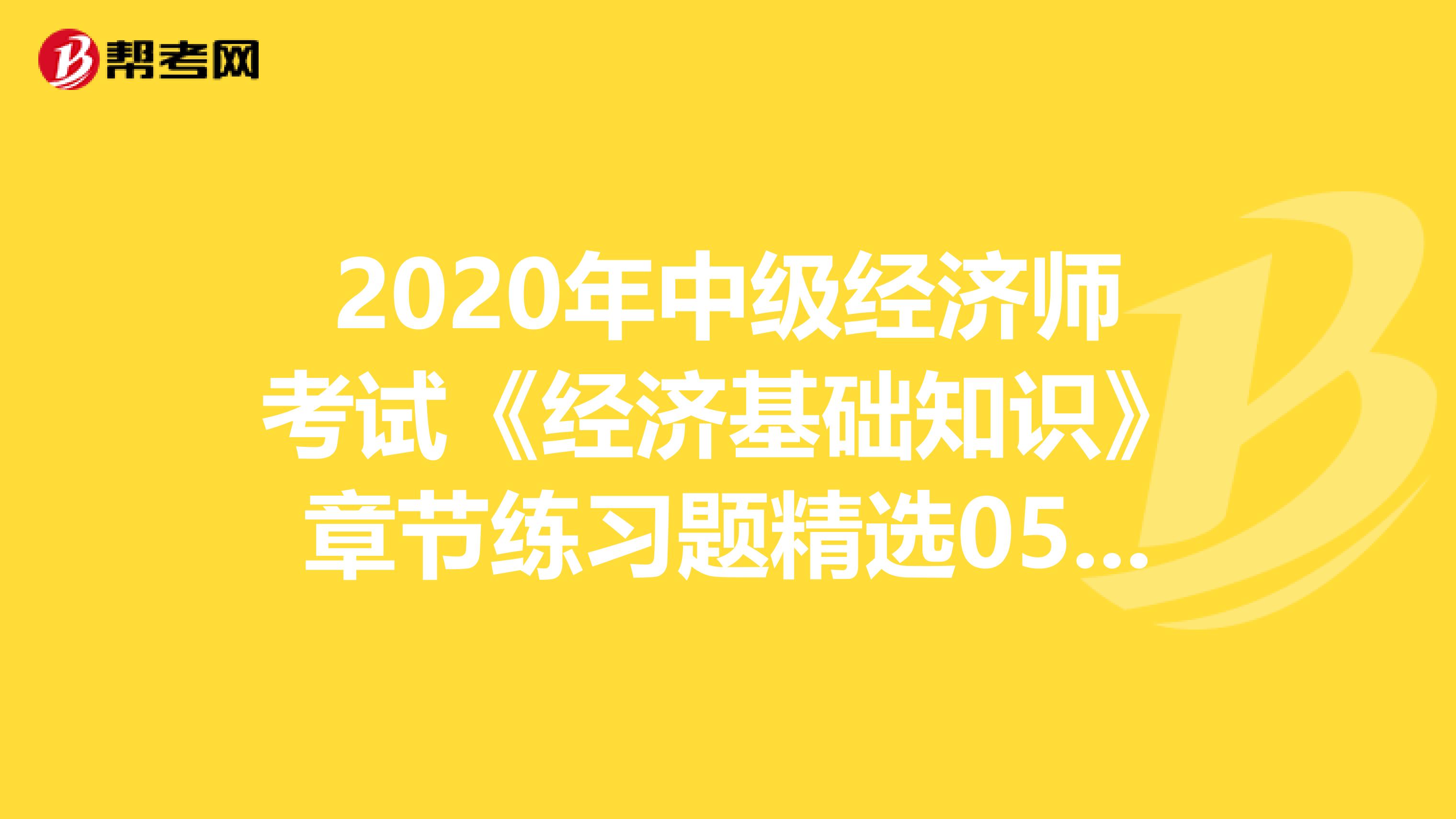 2020年中级经济师考试《经济基础知识》章节练习题精选0517