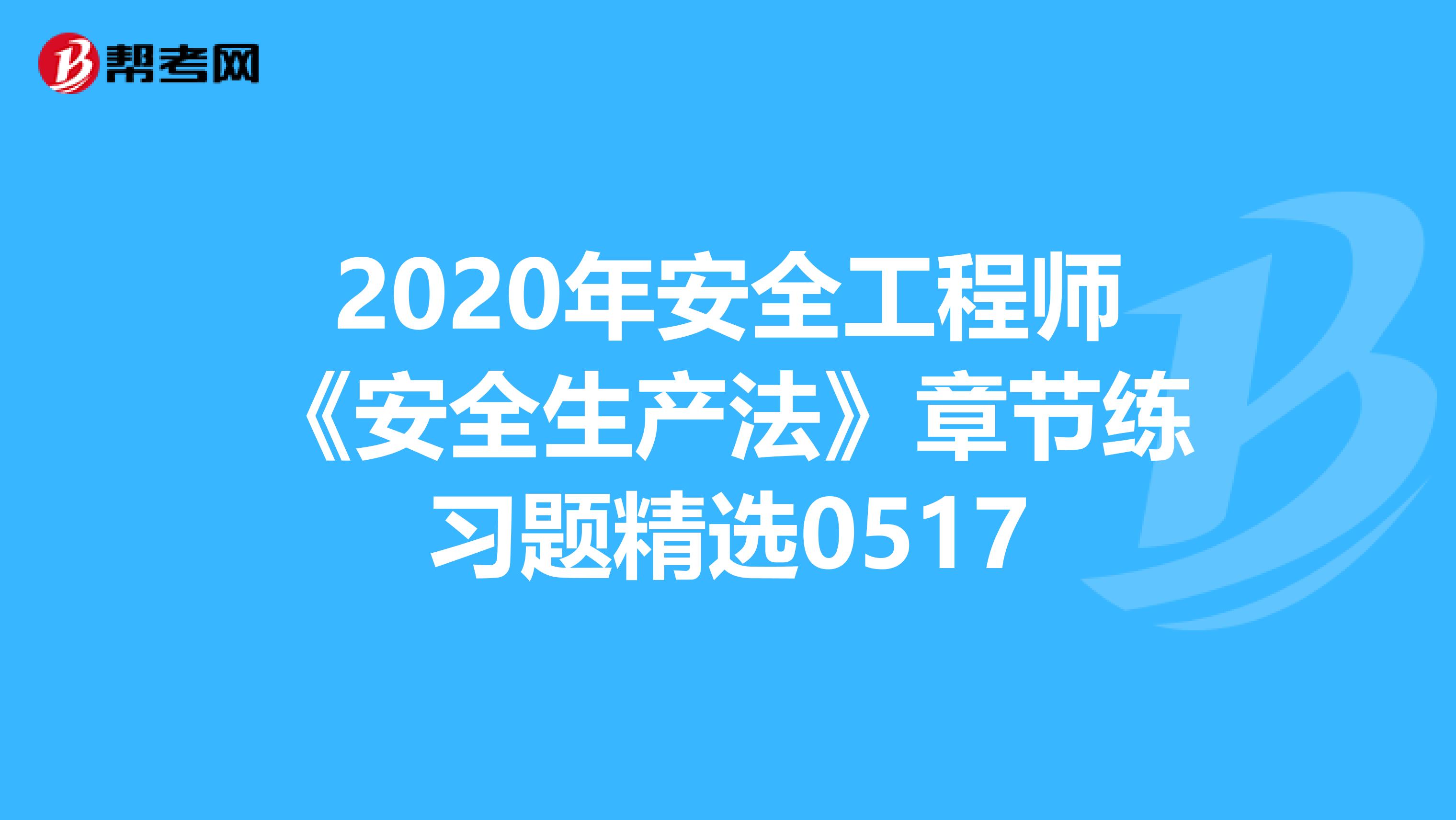 2020年安全工程师《安全生产法》章节练习题精选0517