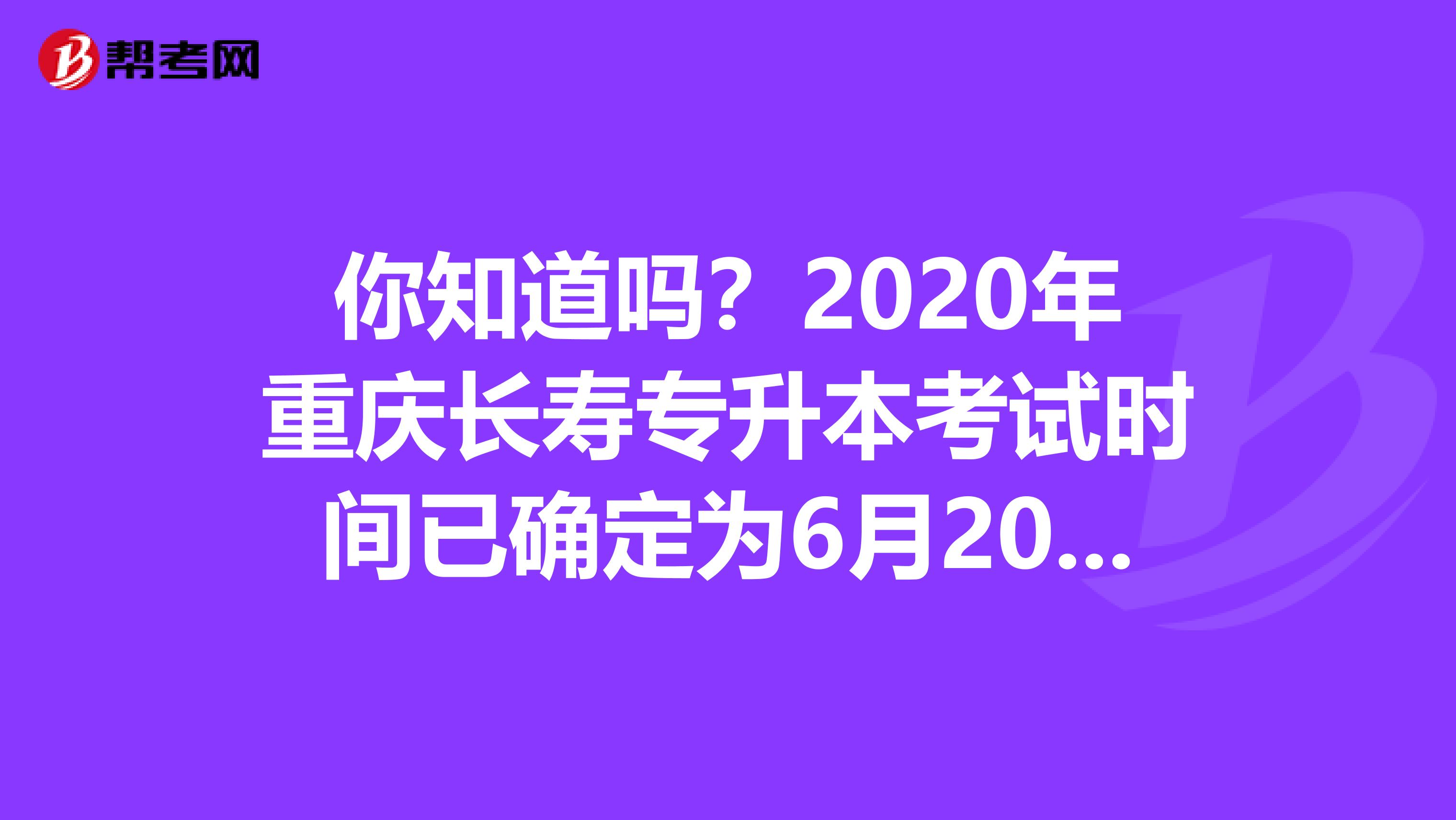 你知道吗？2020年重庆长寿专升本考试时间已确定为6月20日-21日！