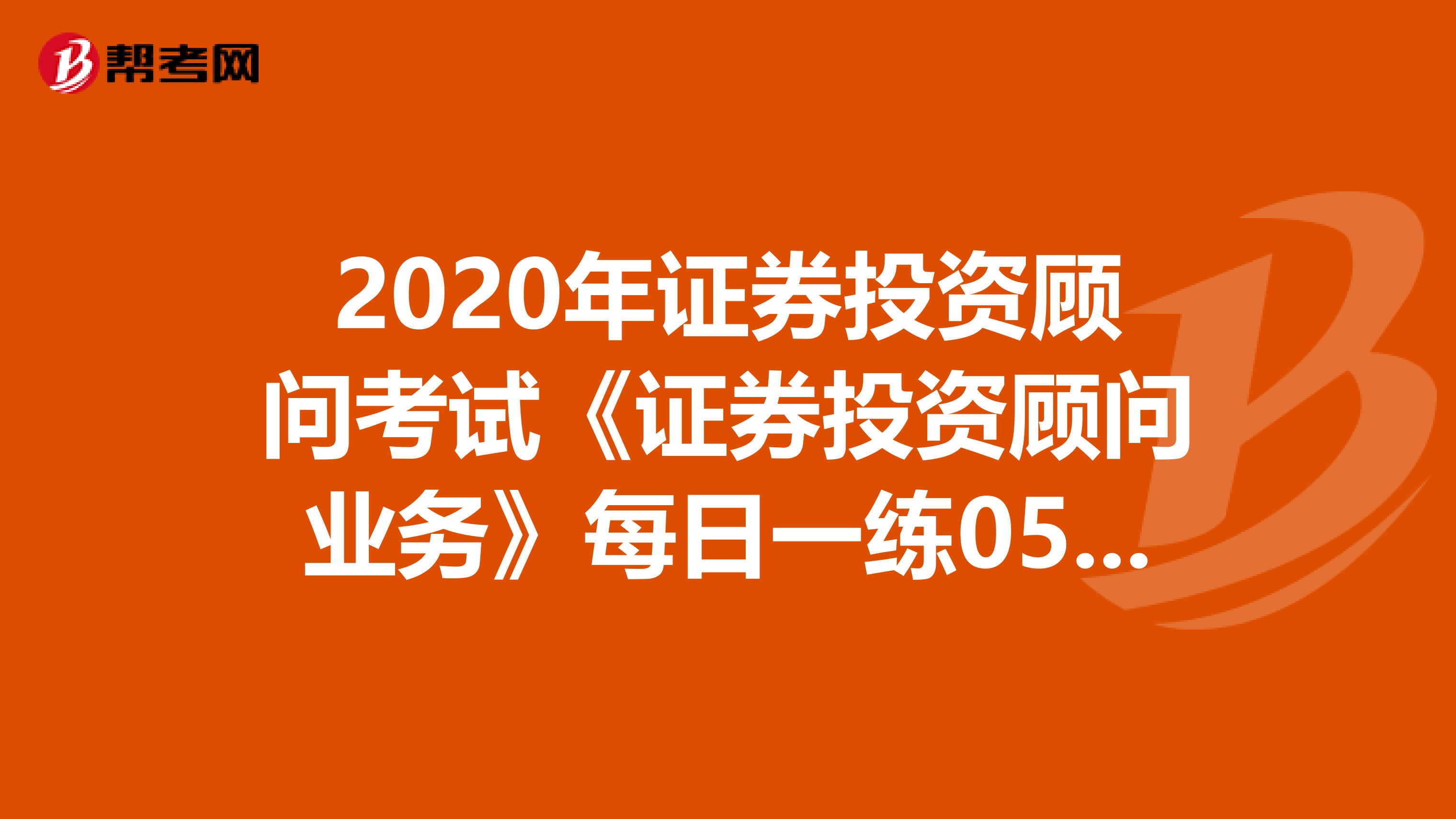 2020年证券投资顾问考试《证券投资顾问业务》每日一练0518