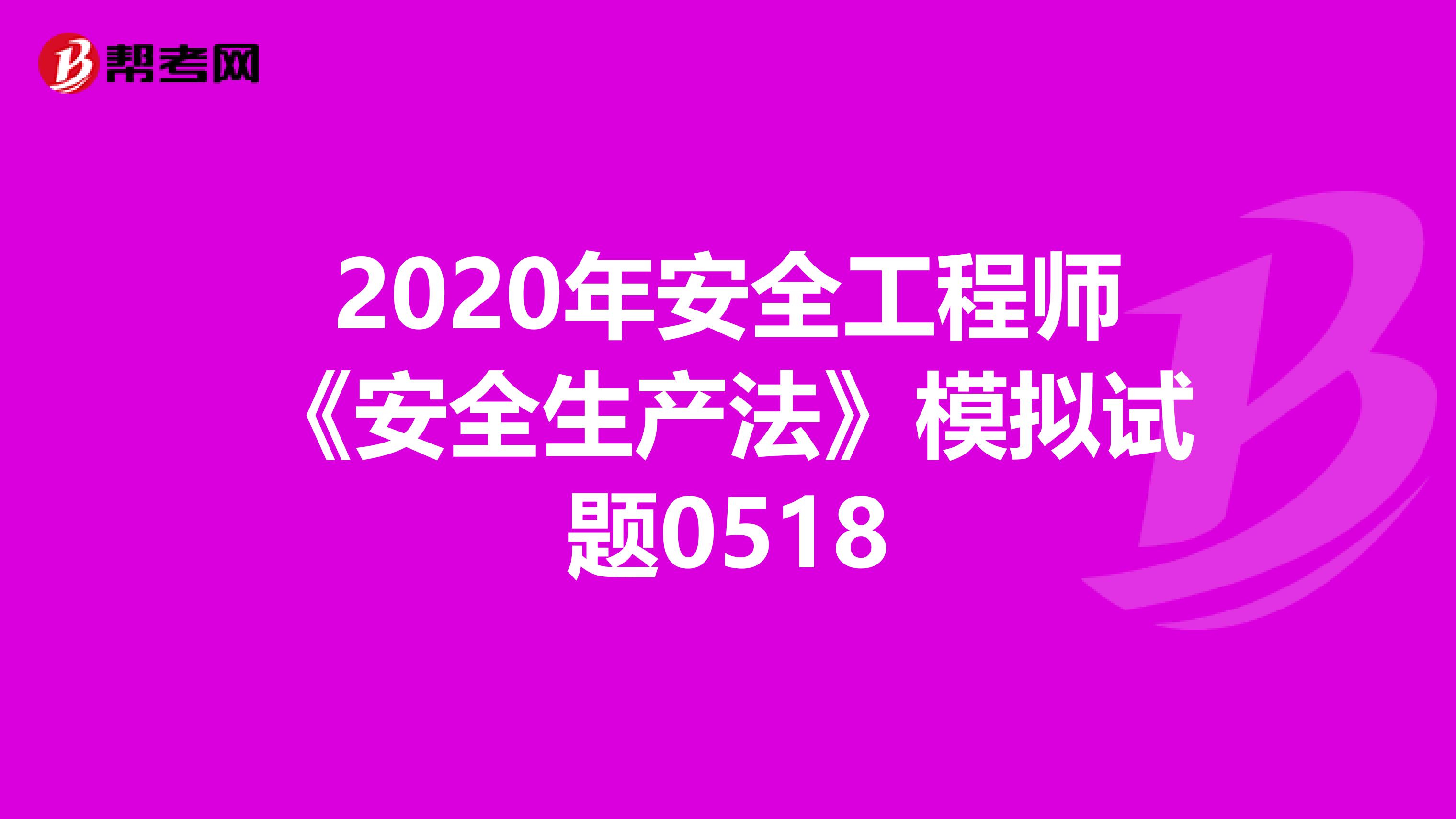 2020年安全工程师《安全生产法》模拟试题0518
