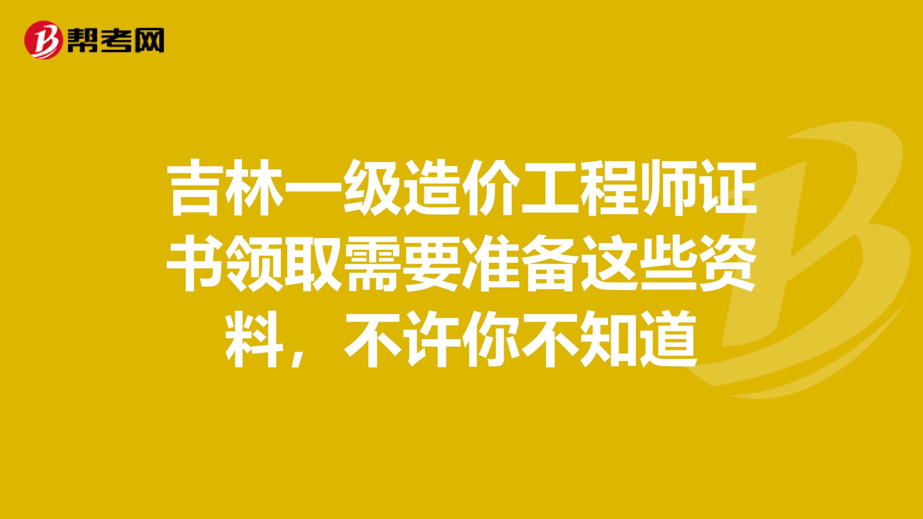 吉林一级造价工程师证书领取需要准备这些资料，不许你不知道