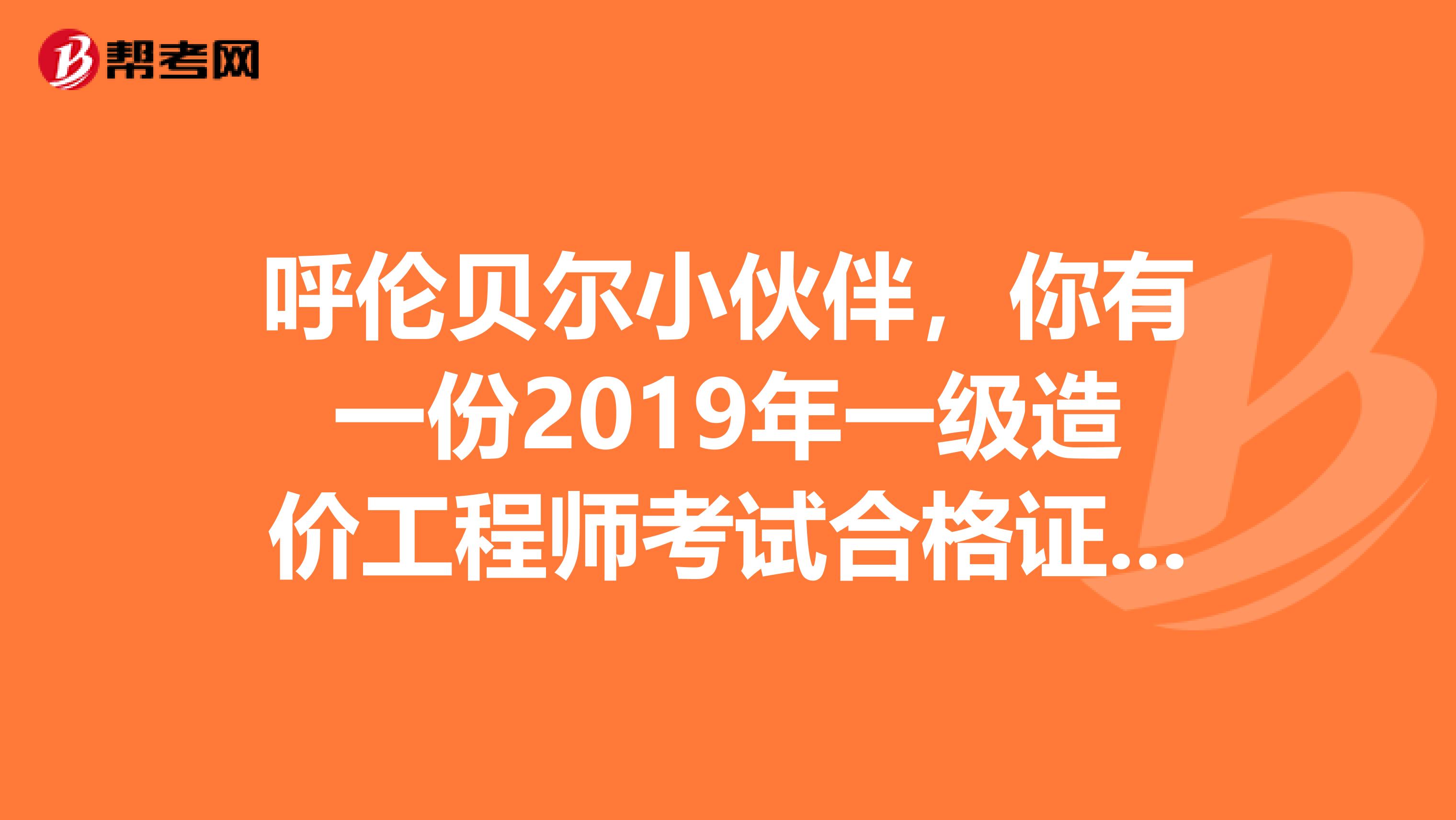 呼伦贝尔小伙伴，你有一份2019年一级造价工程师考试合格证书待领取！