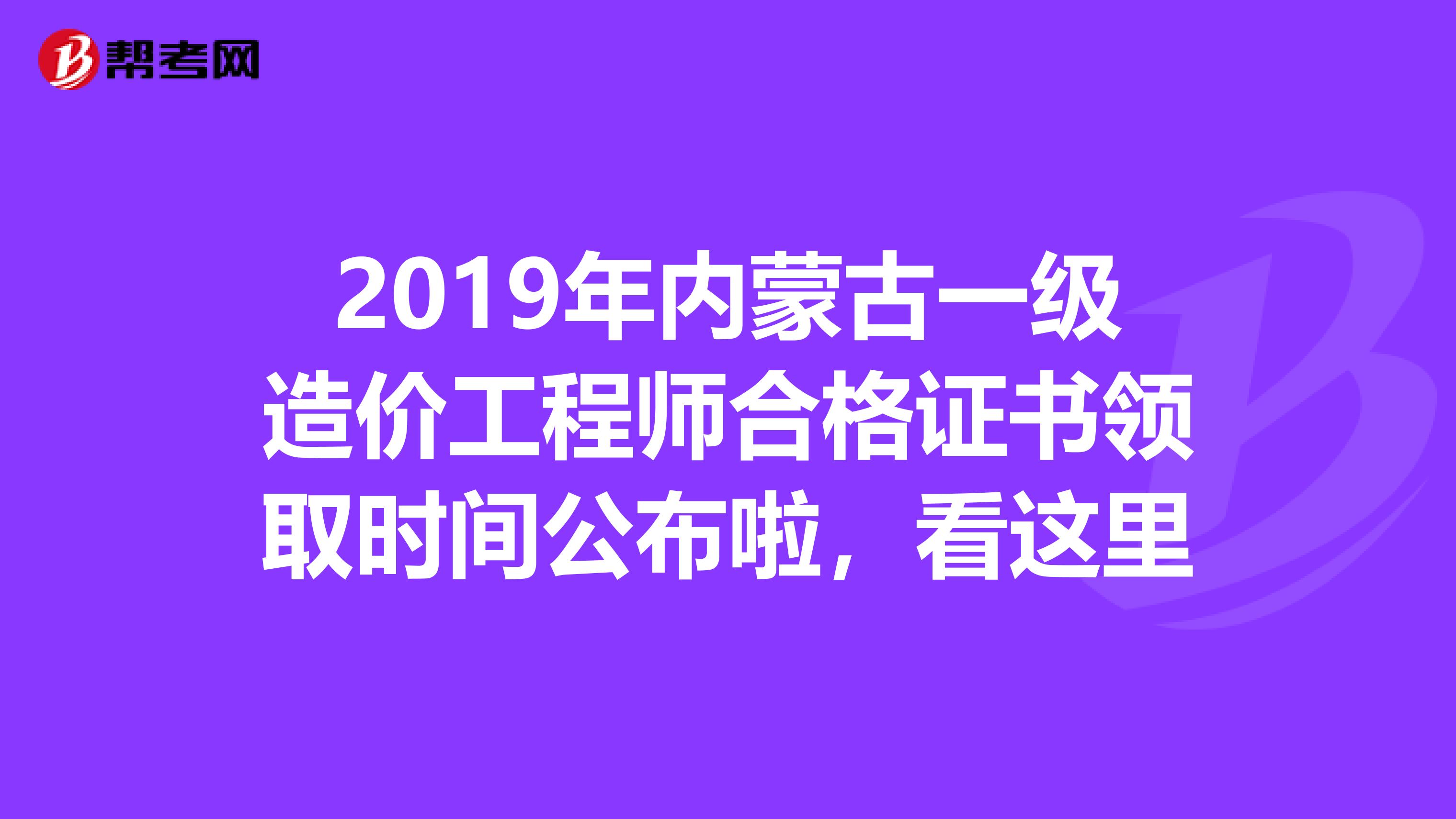 2019年内蒙古一级造价工程师合格证书领取时间公布啦，看这里