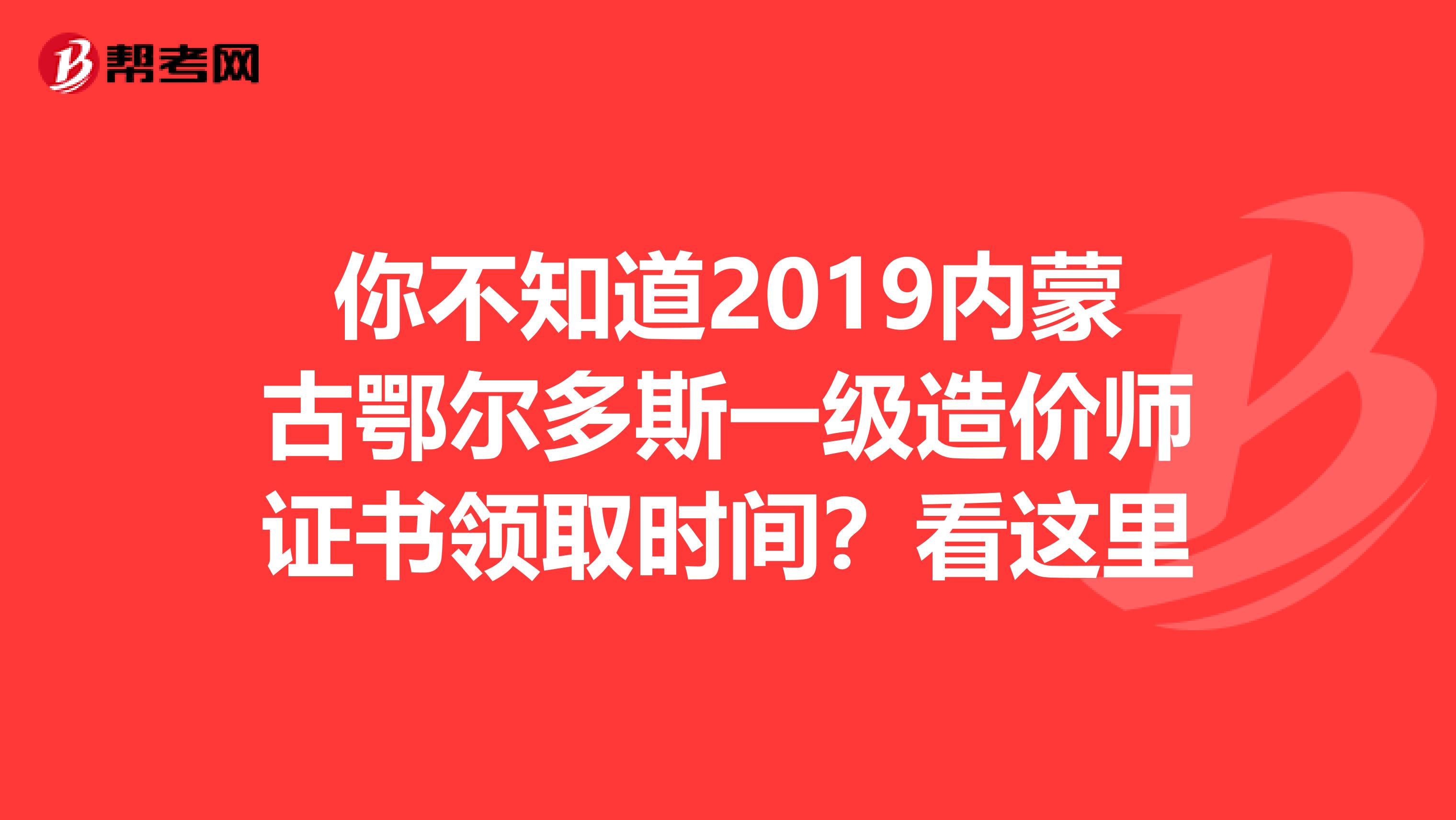 你不知道2019内蒙古鄂尔多斯一级造价师证书领取时间？看这里
