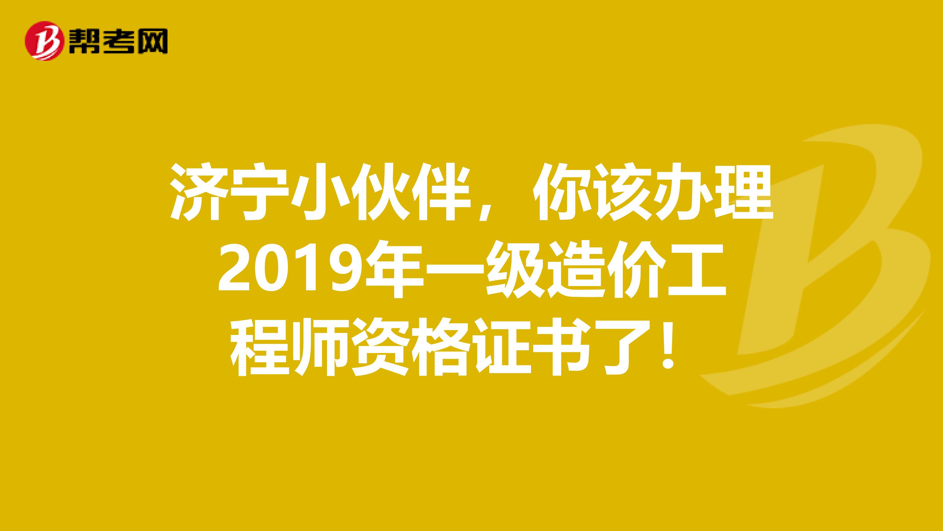 济宁小伙伴，你该办理2019年一级造价工程师资格证书了！