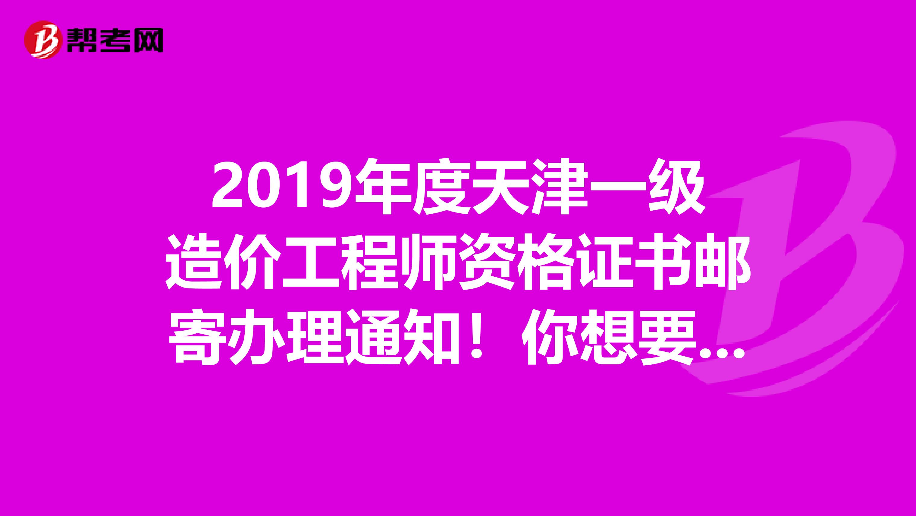 2019年度天津一级造价工程师资格证书邮寄办理通知！你想要的都在这里！