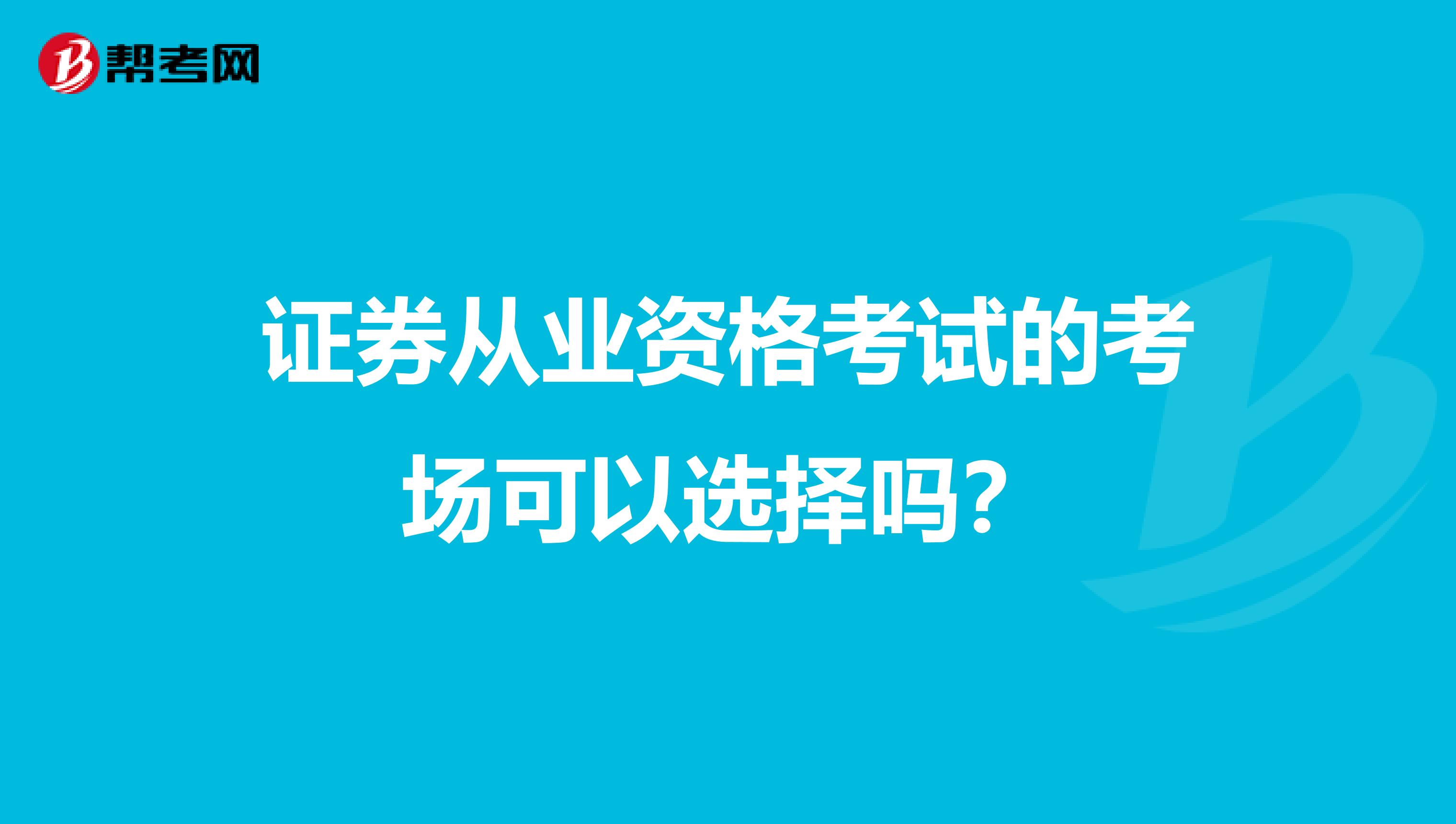 证券从业资格考试的考场可以选择吗？