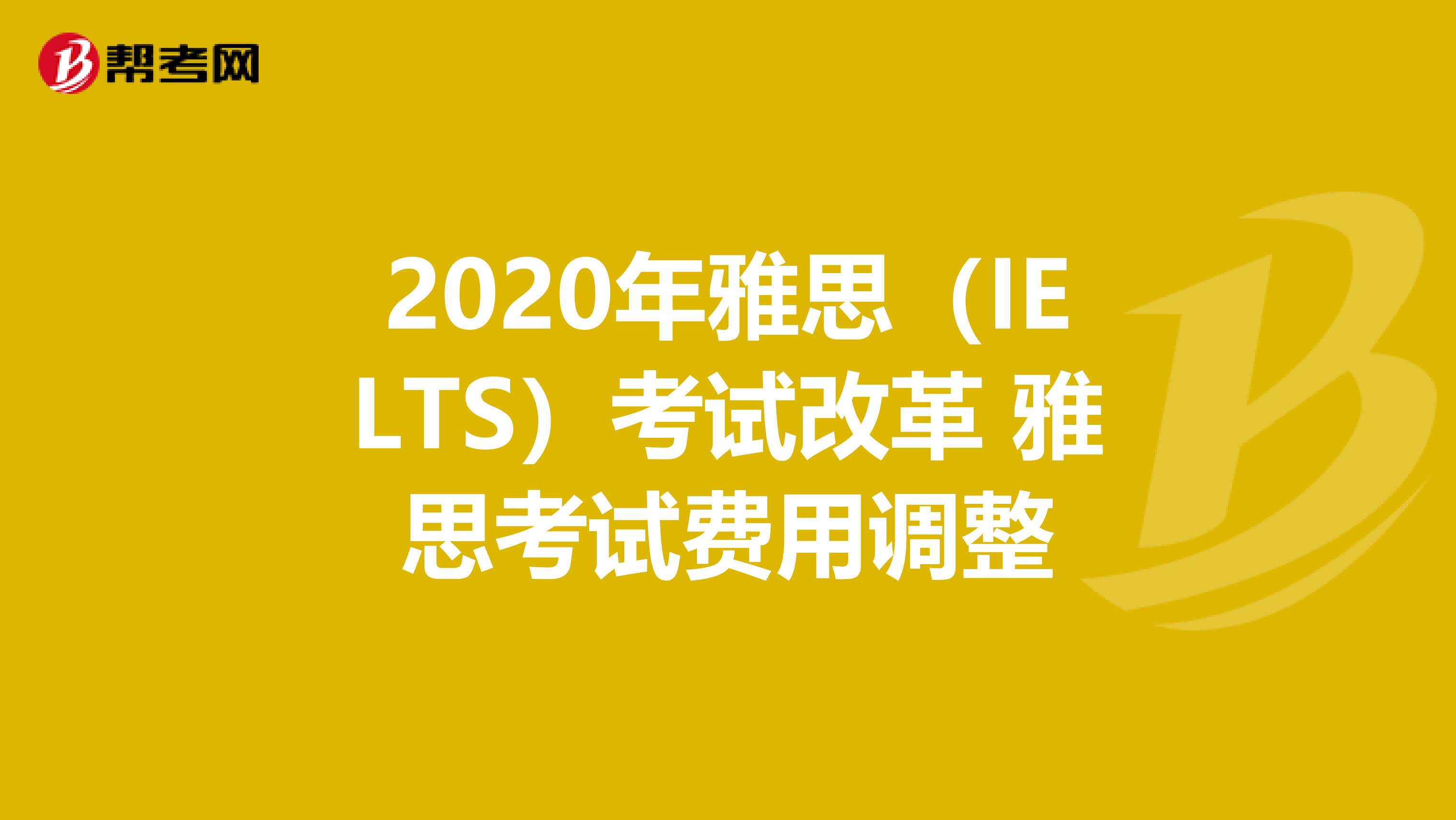 2020年雅思（IELTS）考试改革 雅思考试费用调整