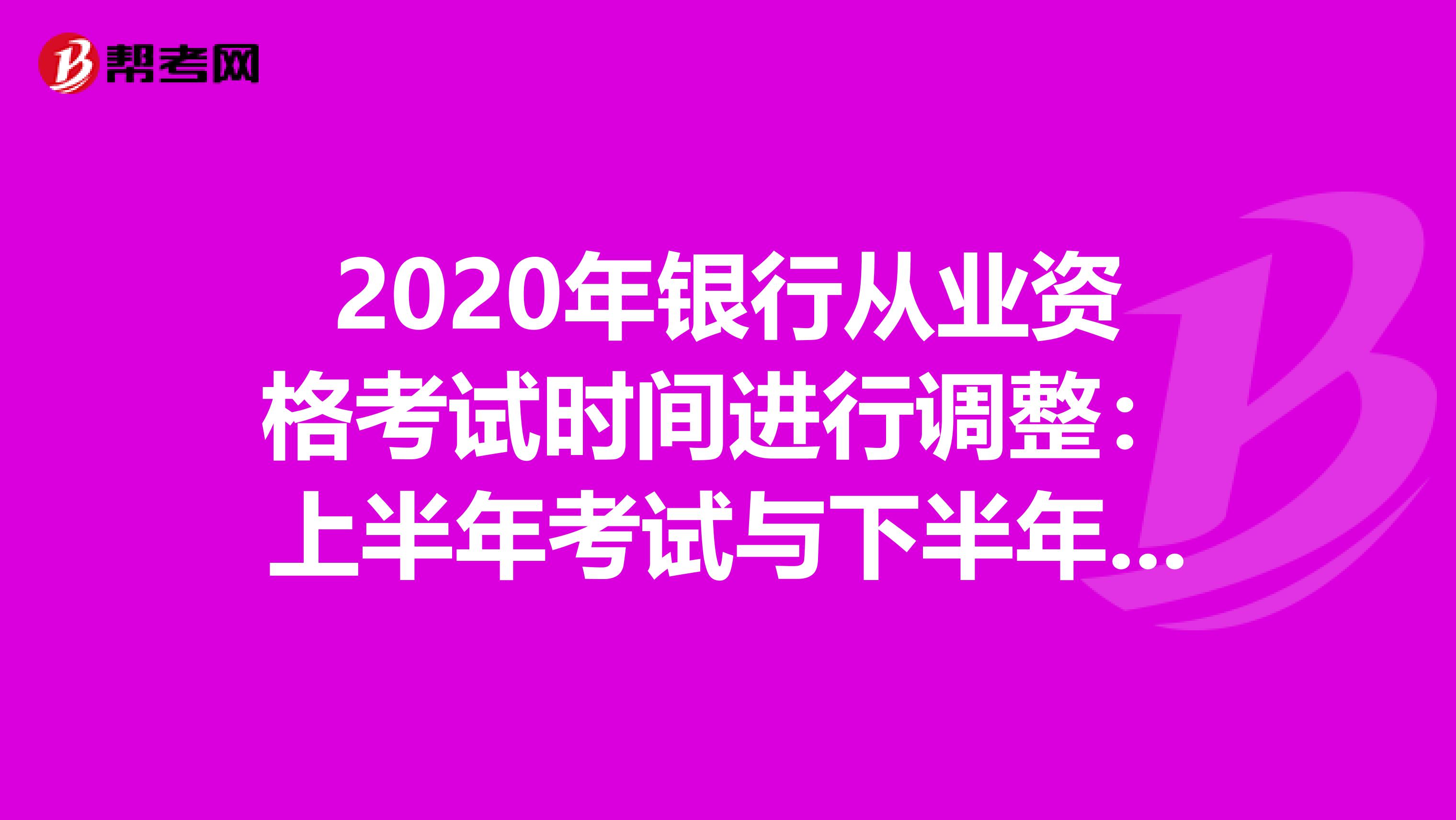 2020年银行从业资格考试时间进行调整：上半年考试与下半年合并