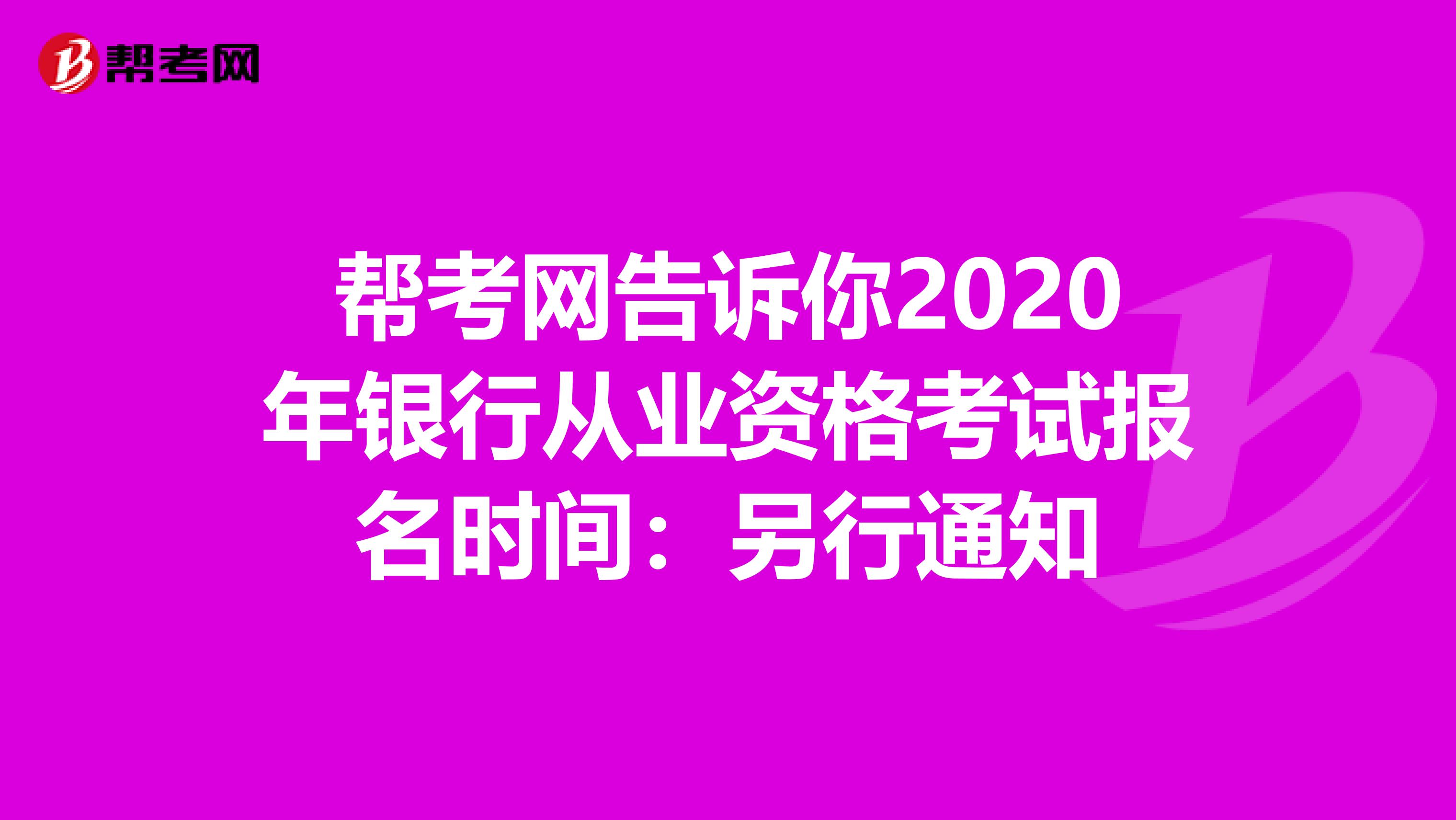 帮考网告诉你2020年银行从业资格考试报名时间：另行通知