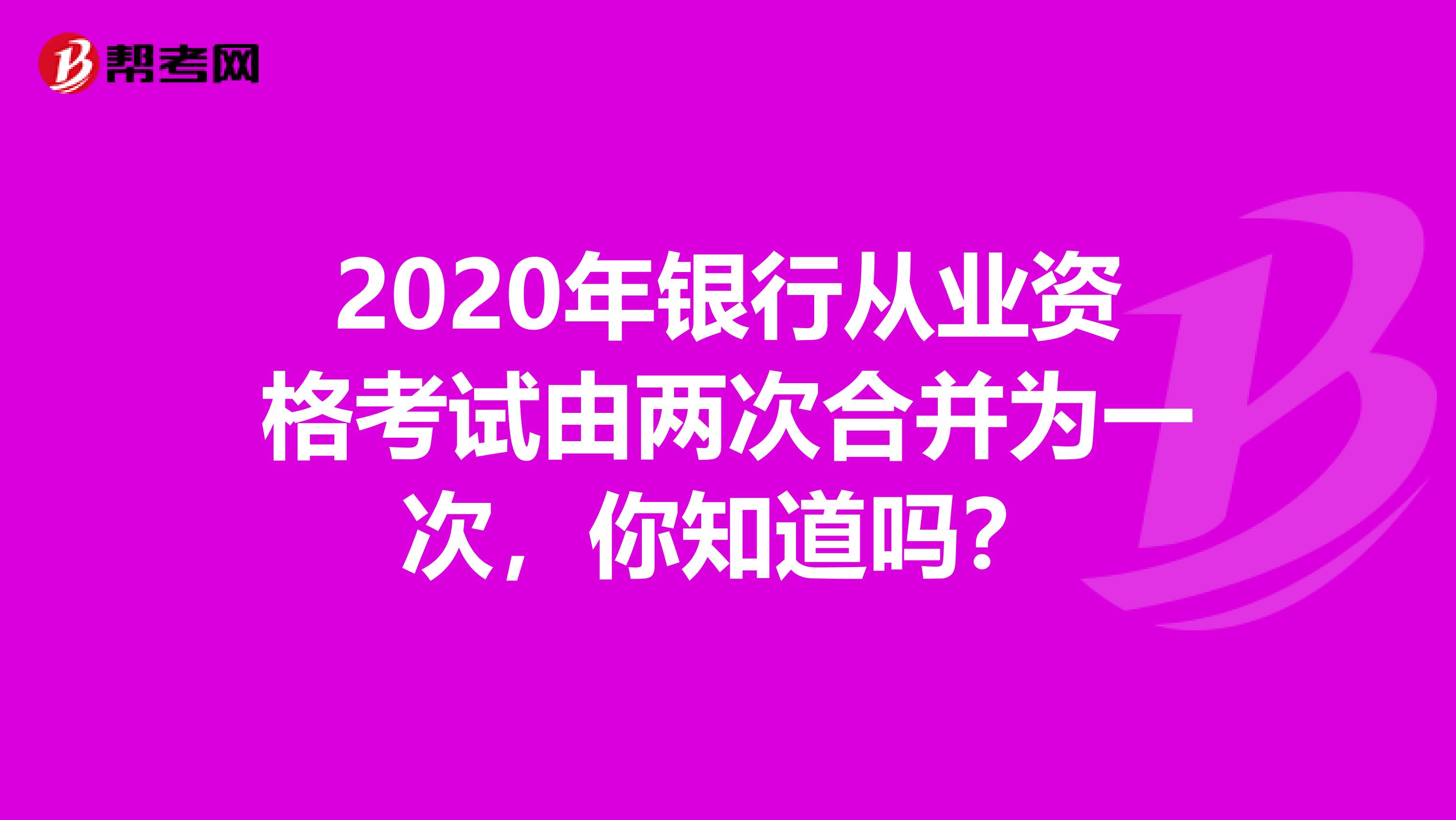 2020年銀行從業資格考試由兩次合并為一次，你知道嗎？