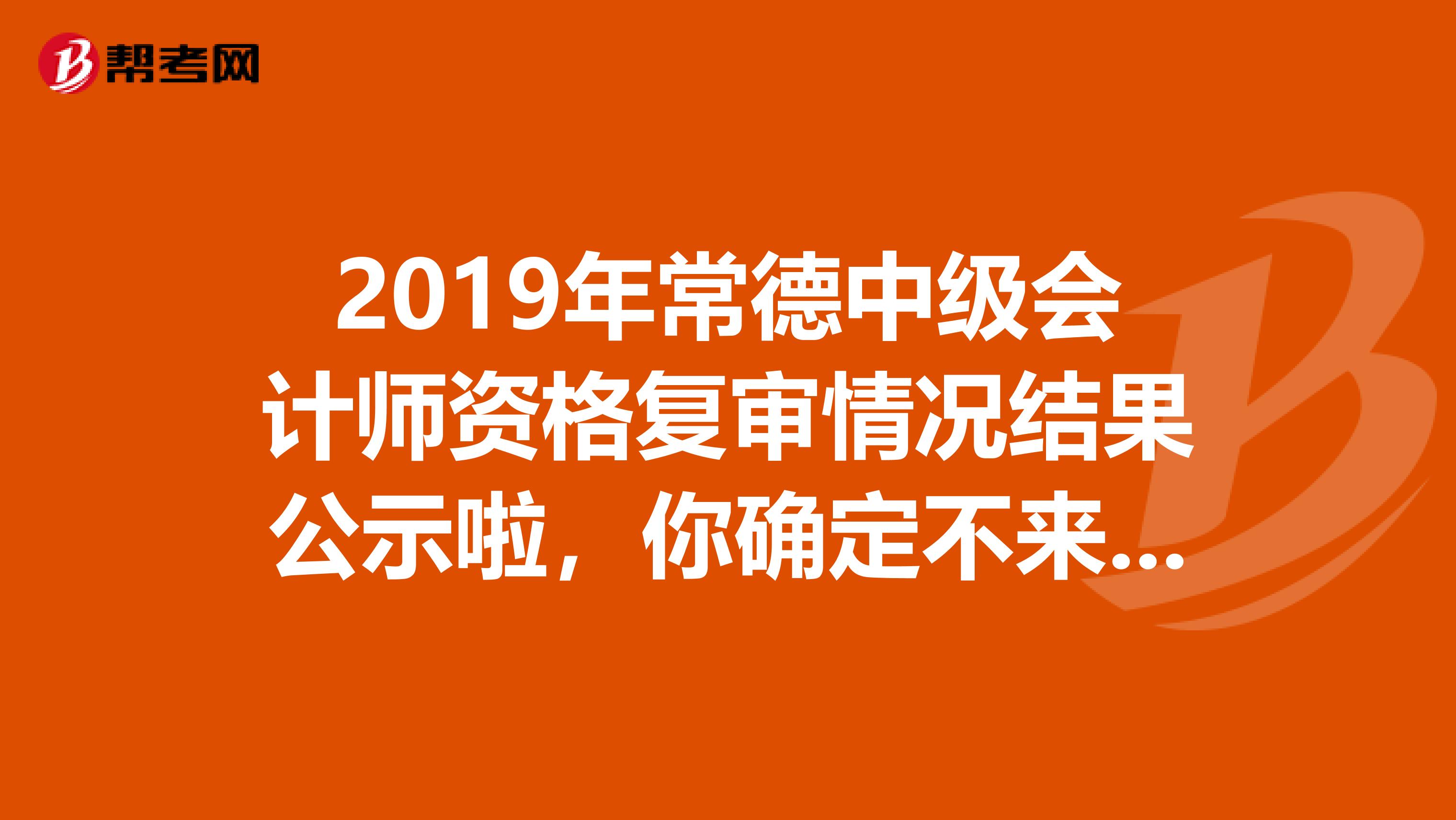 2019年常德中級會計師資格復(fù)審情況結(jié)果公示啦,你確定不來看看