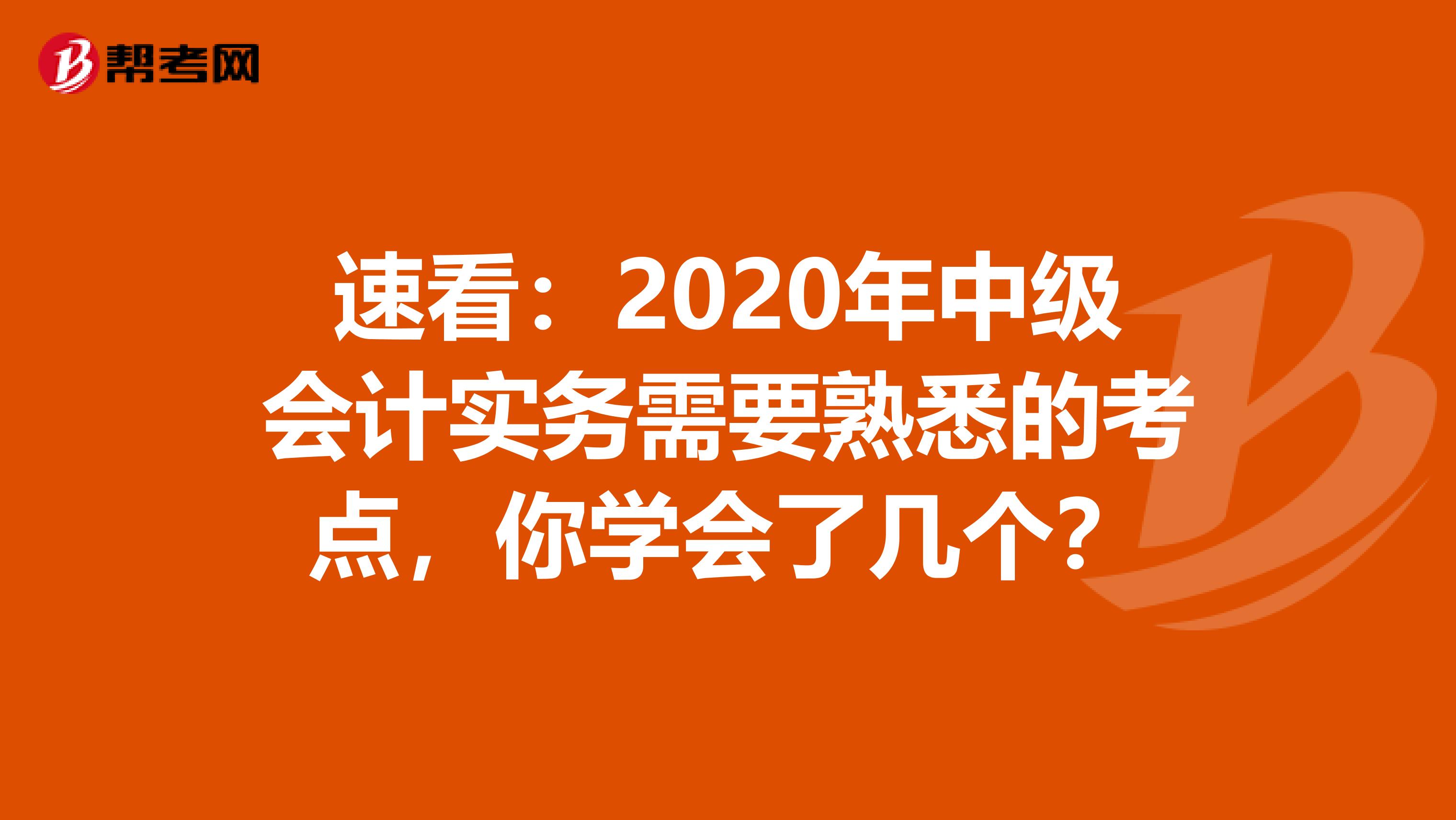 速看：2020年中级会计实务需要熟悉的考点，你学会了几个？