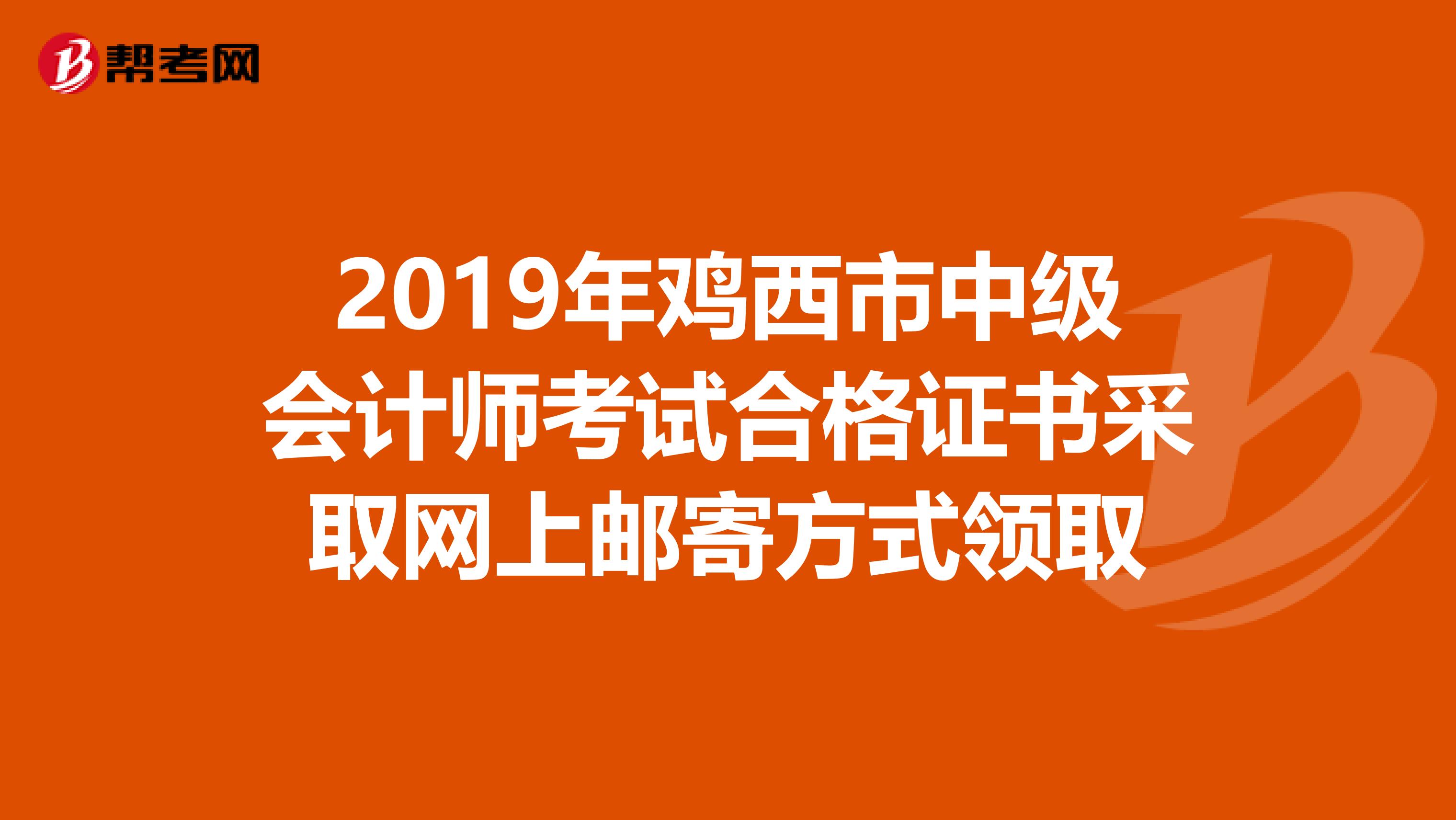 2019年鸡西市中级会计师考试合格证书采取网上邮寄方式领取