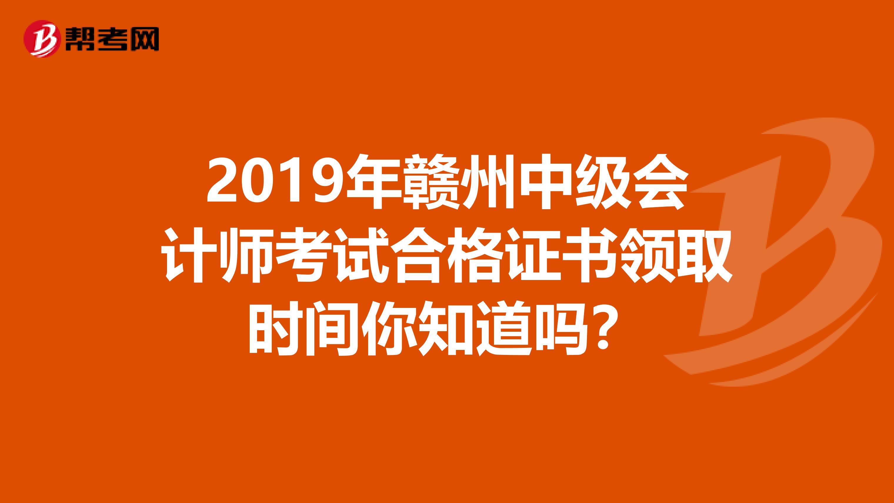 2019年赣州中级会计师考试合格证书领取时间你知道吗？