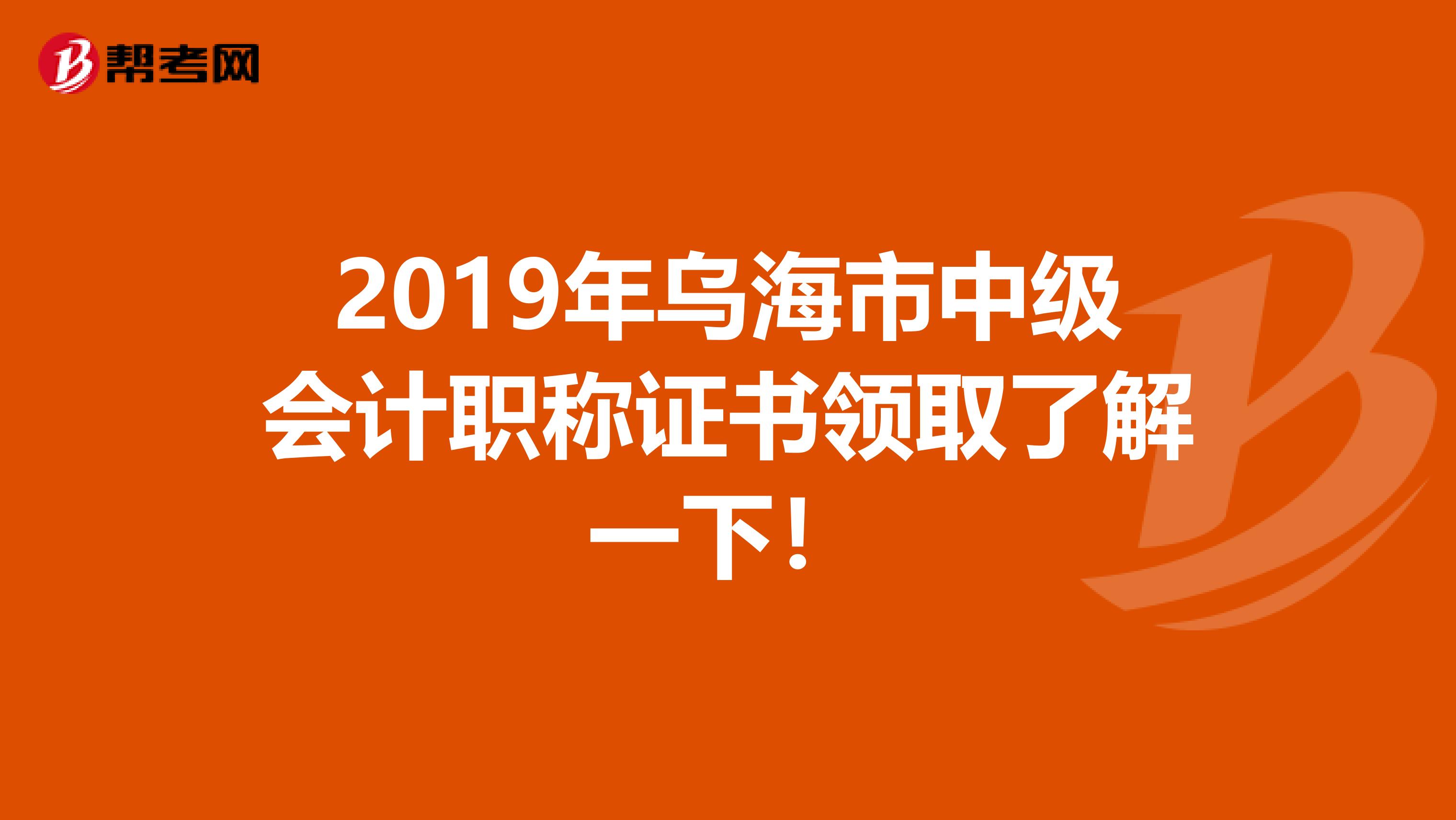 2019年乌海市中级会计职称证书领取了解一下！