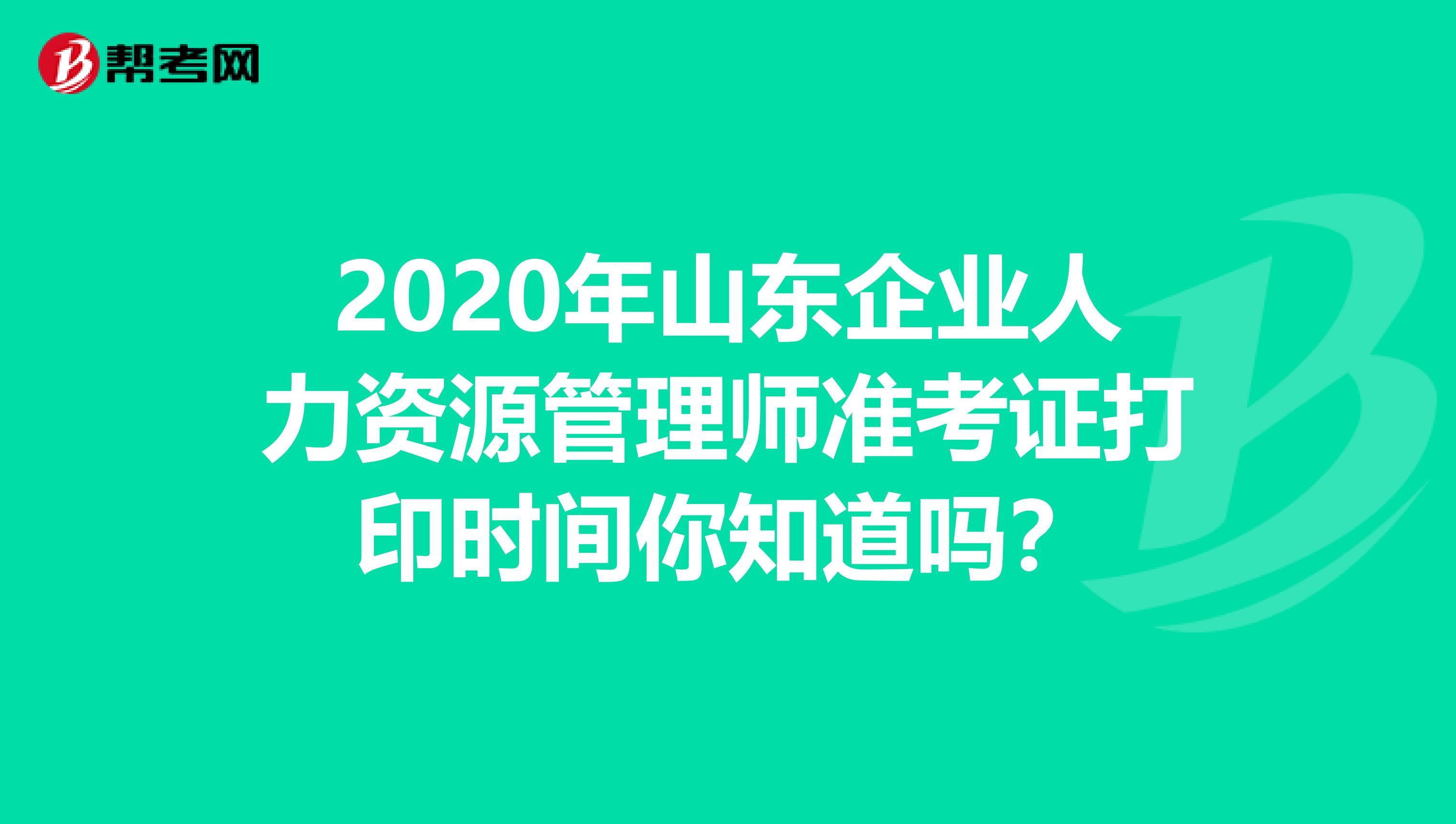 2020年山东企业人力资源管理师准考证打印时间你知道吗？