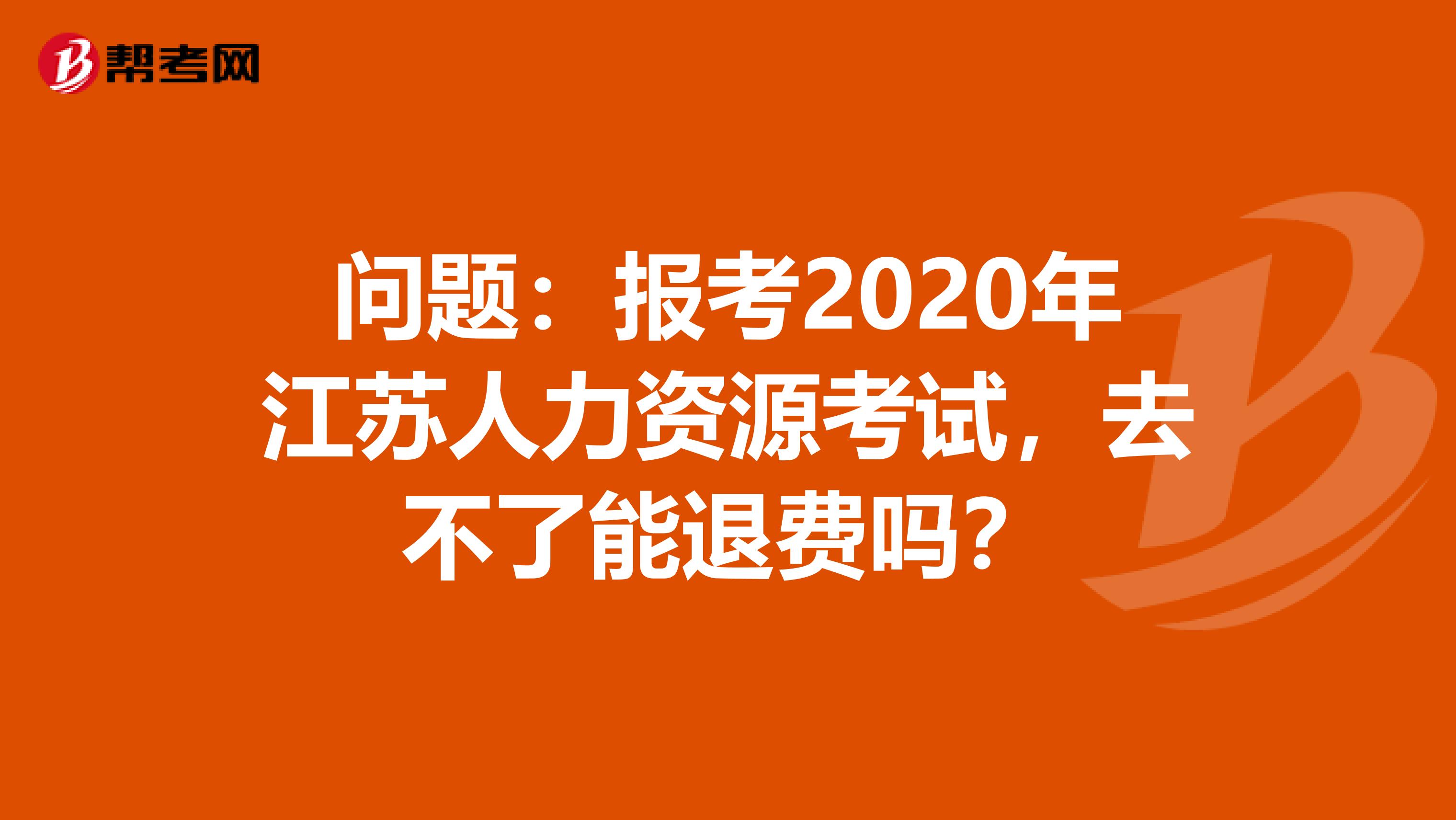 問(wèn)題：報(bào)考2020年江蘇人力資源考試，去不了能退費(fèi)嗎？