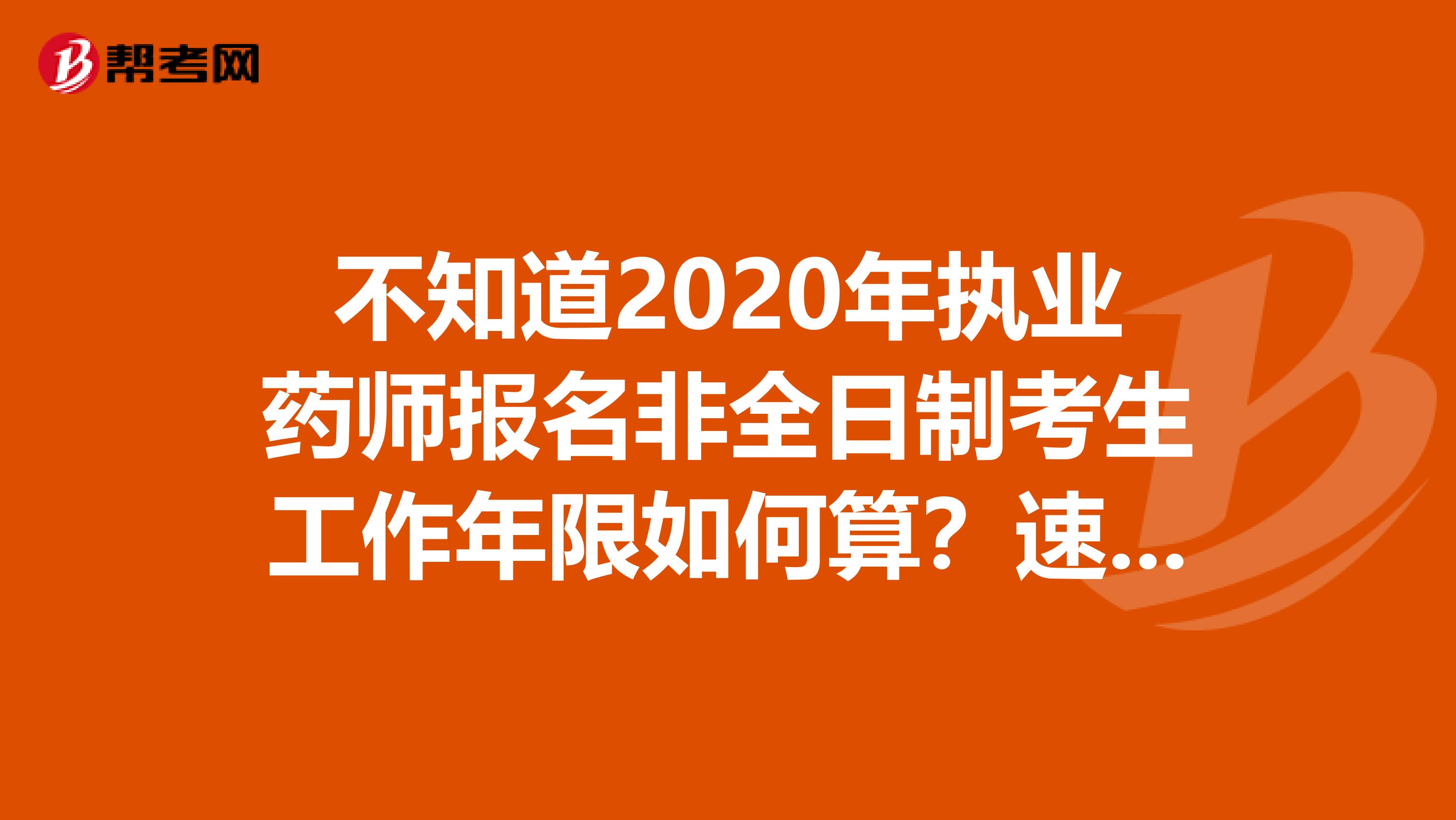 不知道2020年执业药师报名非全日制考生工作年限如何算？速看！