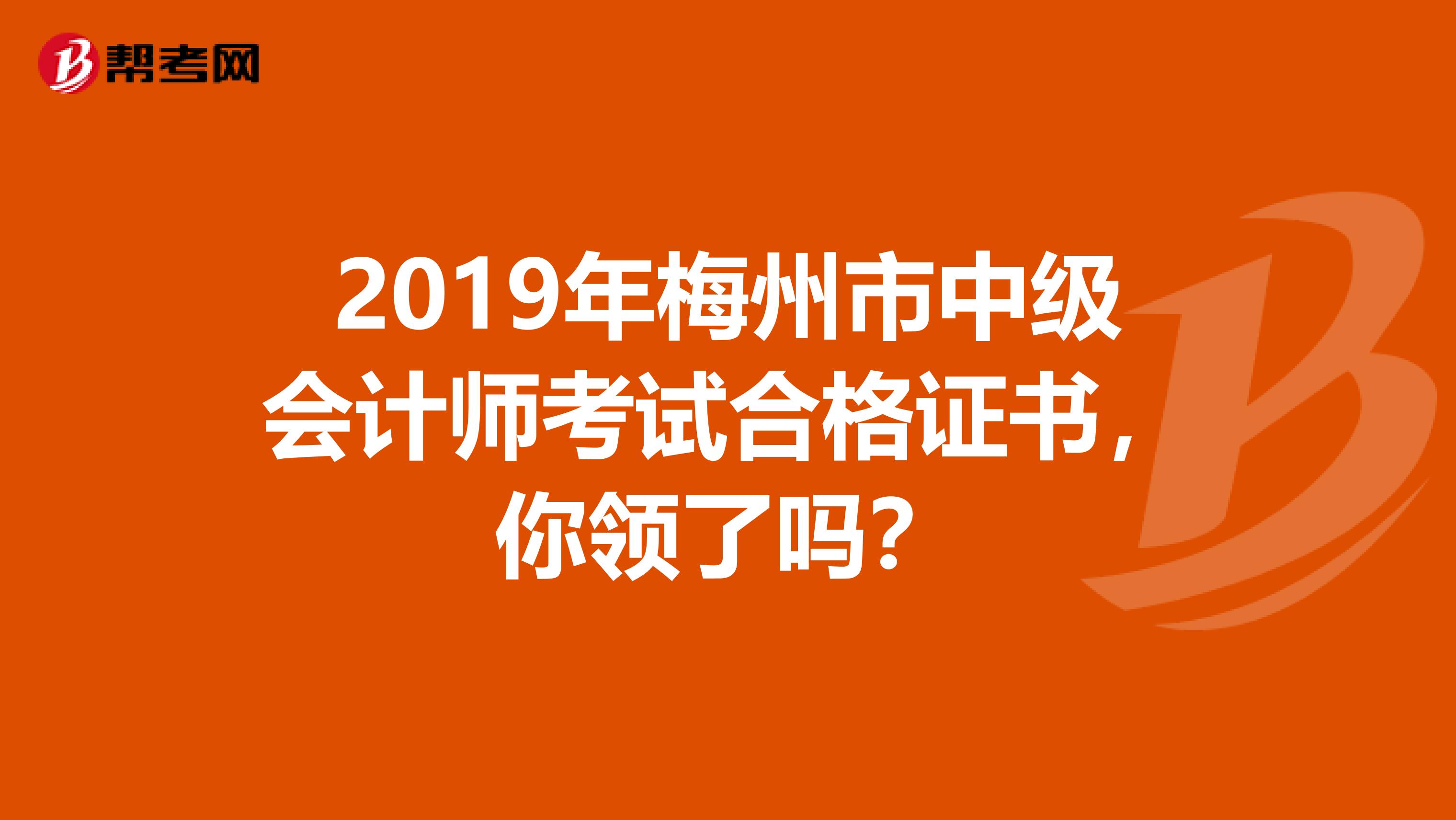 2019年梅州市中级会计师考试合格证书，你领了吗？