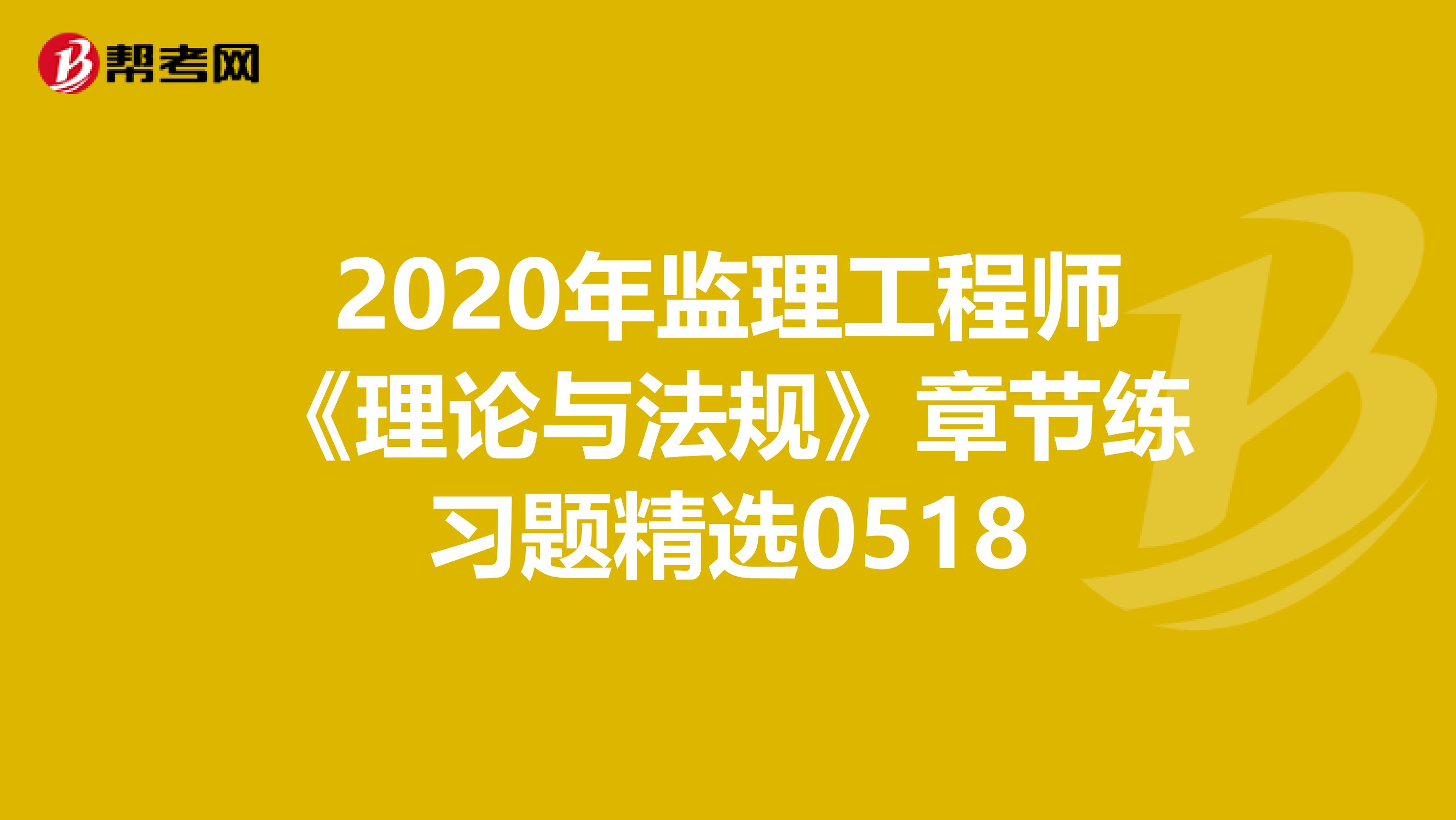 2020年监理工程师《理论与法规》章节练习题精选0518