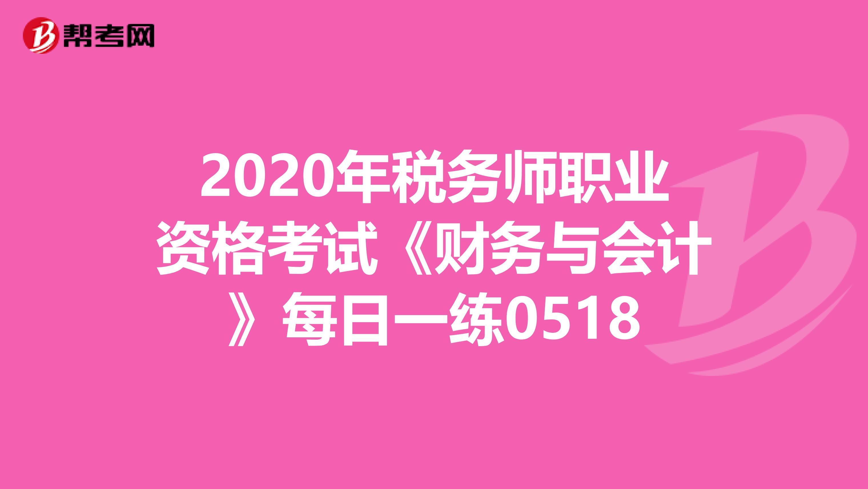 2020年税务师职业资格考试《财务与会计》每日一练0518