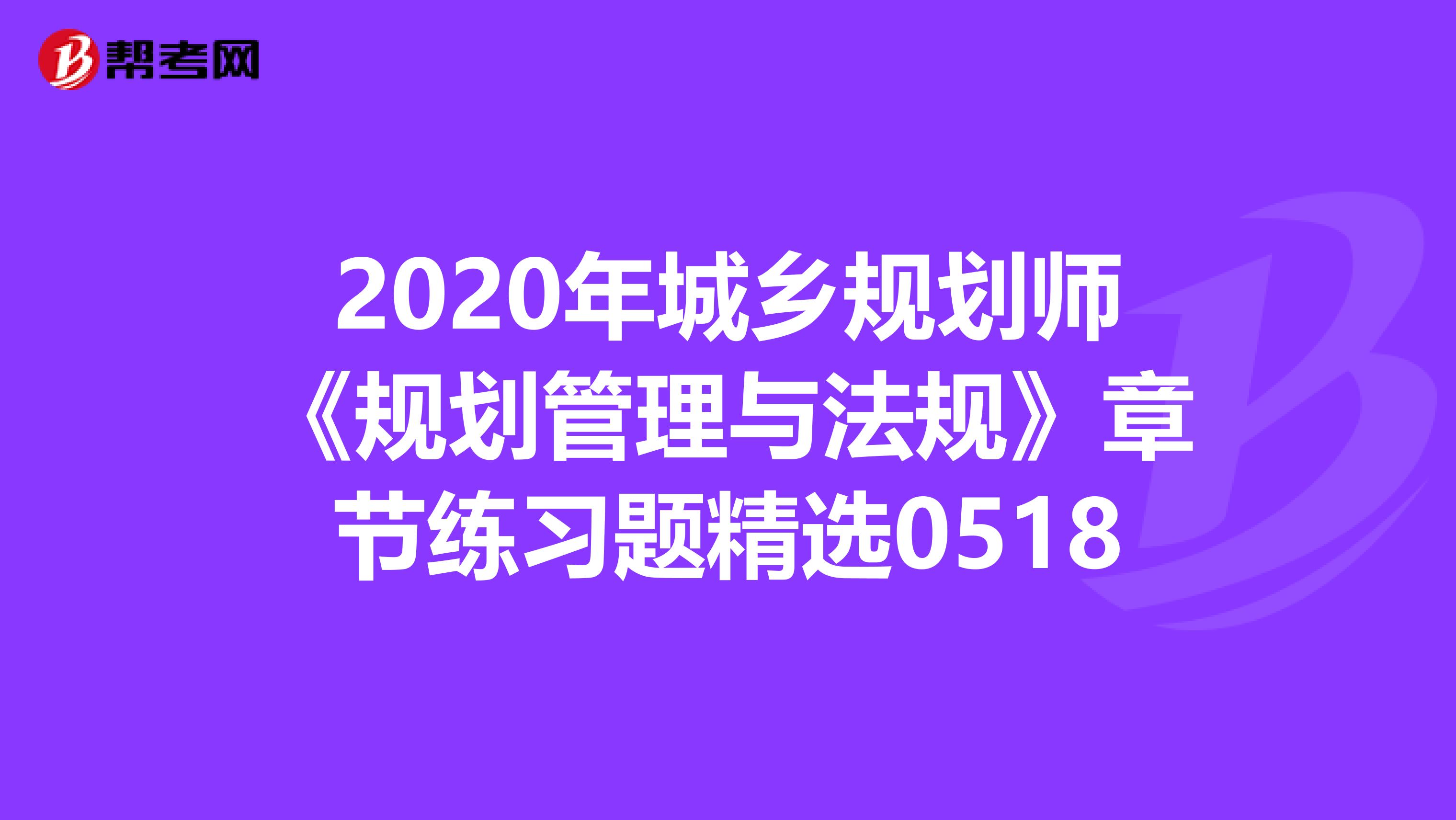 2020年城乡规划师《规划管理与法规》章节练习题精选0518