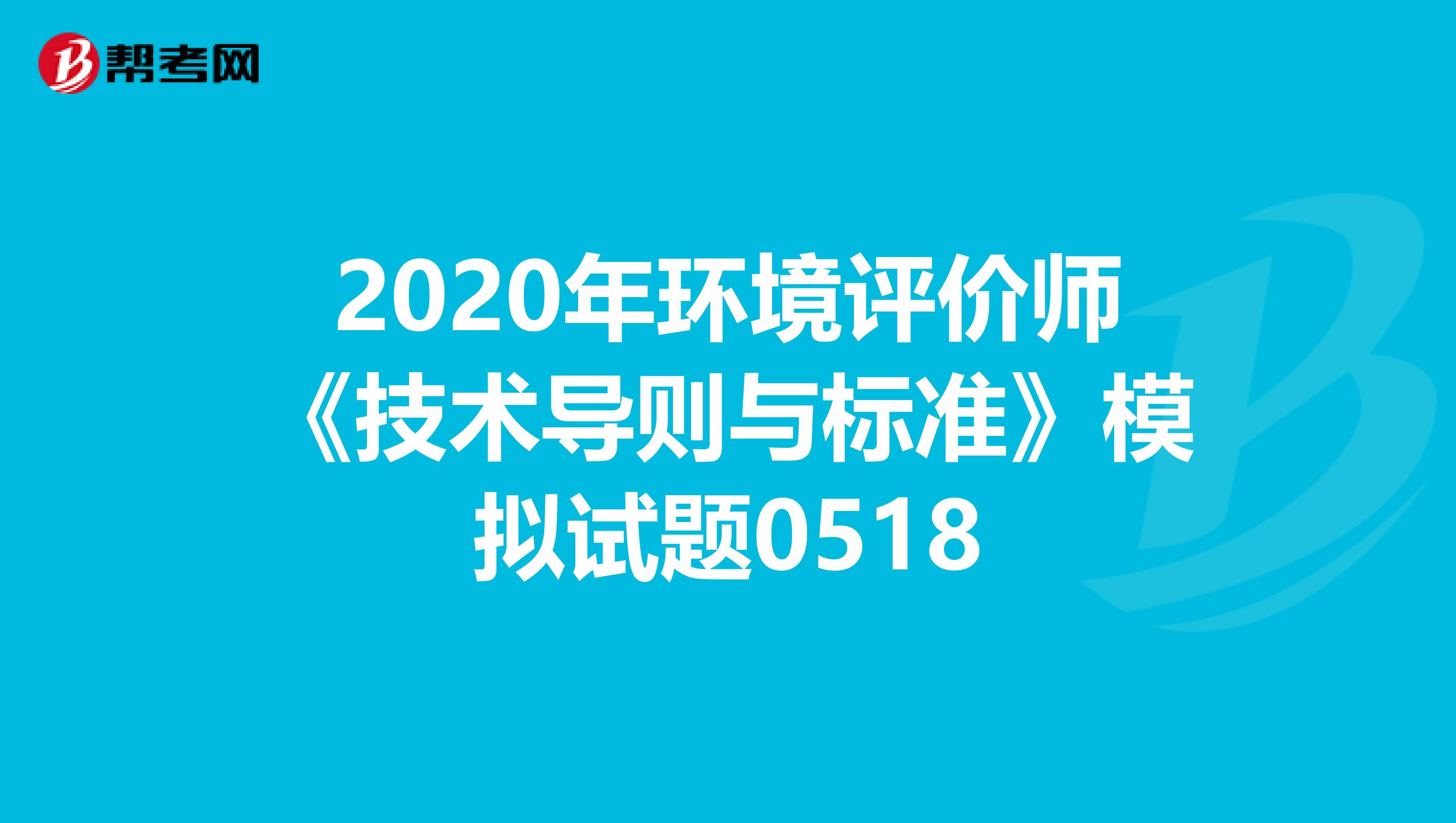 2020年环境评价师《技术导则与标准》模拟试题0518