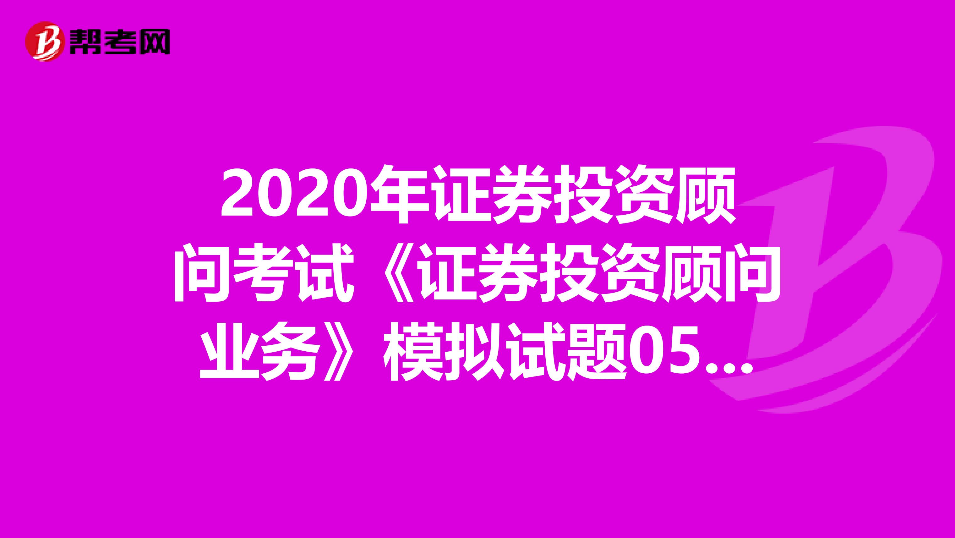 2020年证券投资顾问考试《证券投资顾问业务》模拟试题0518