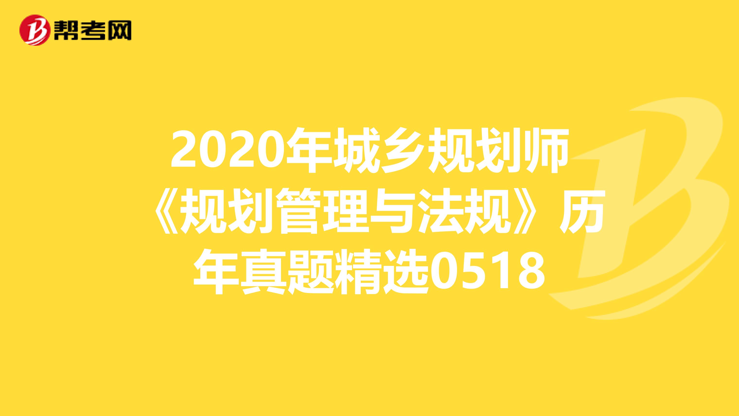 2020年城乡规划师《规划管理与法规》历年真题精选0518