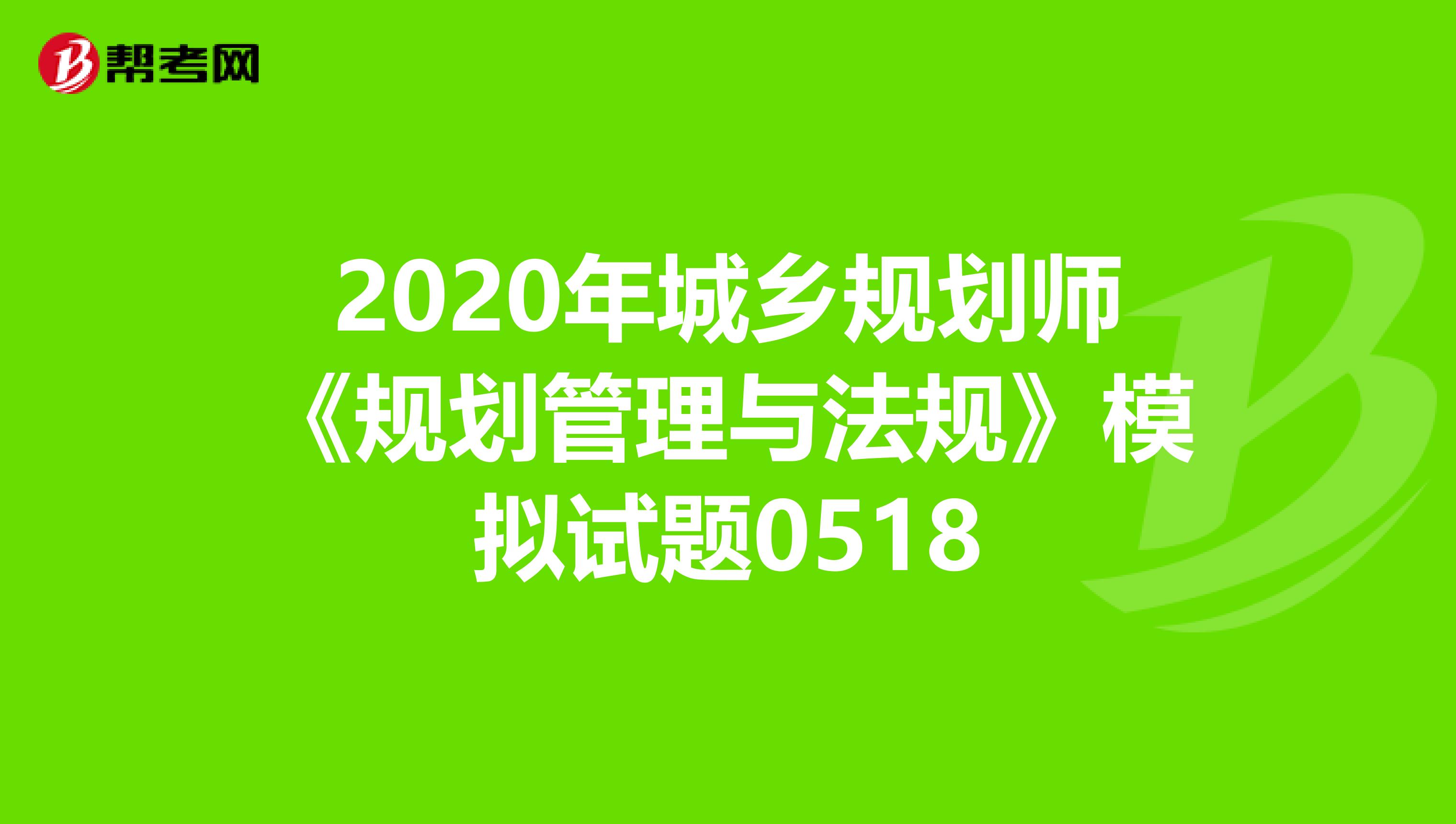 2020年城乡规划师《规划管理与法规》模拟试题0518