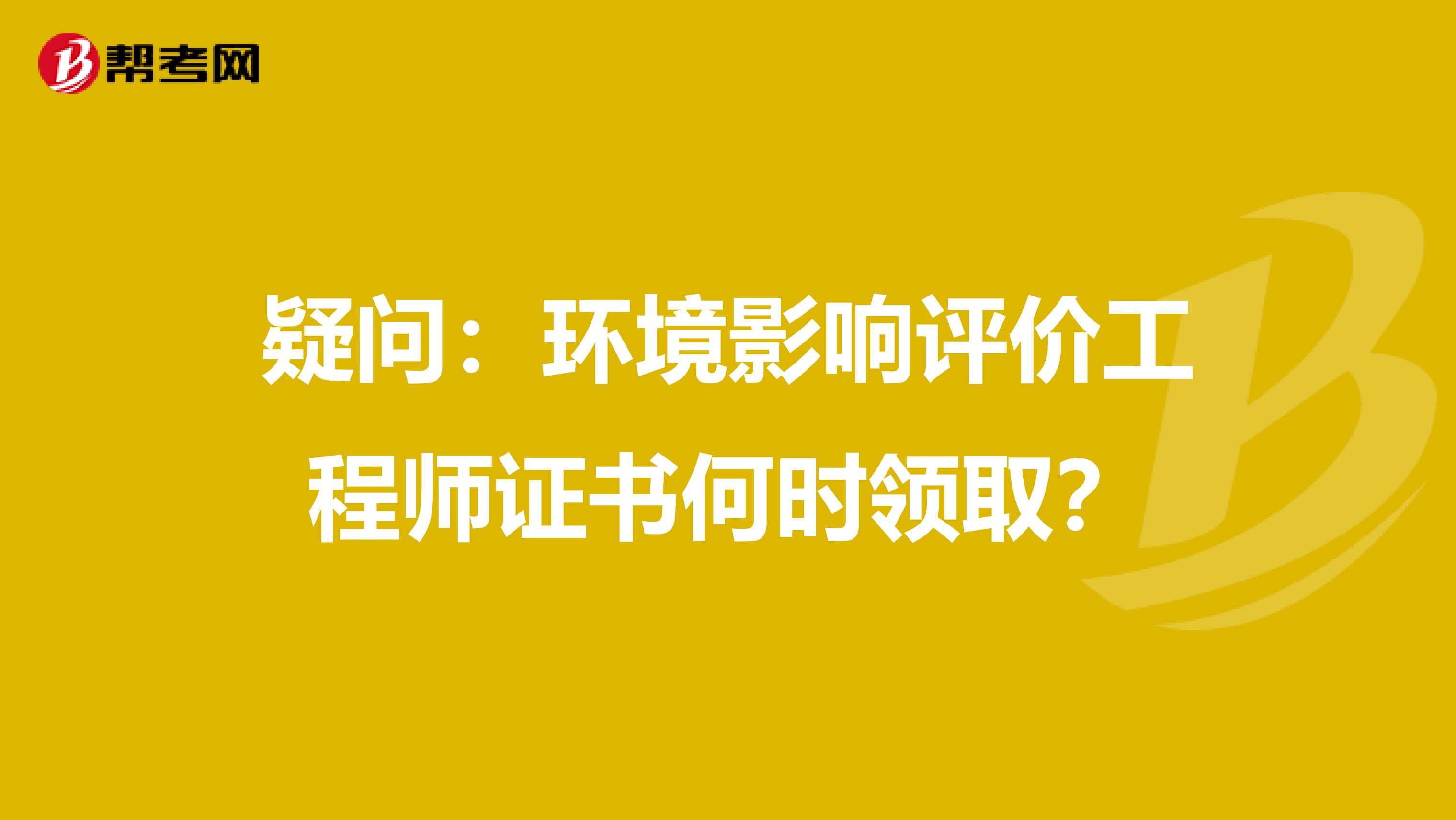 疑问：环境影响评价工程师证书何时领取？