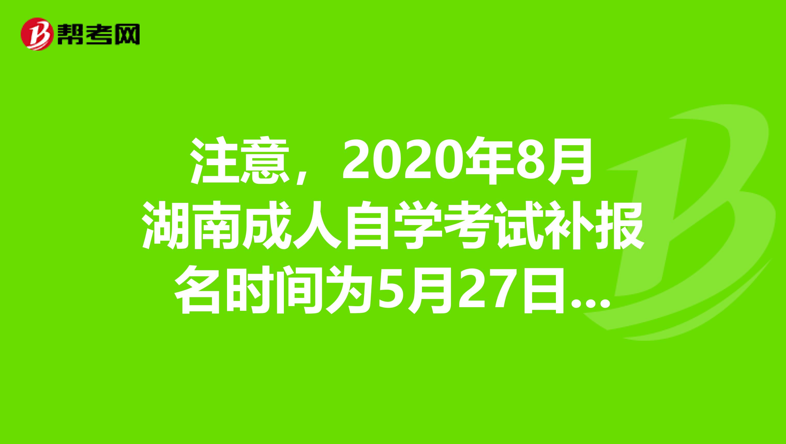 注意，2020年8月湖南成人自学考试补报名时间为5月27日至30日