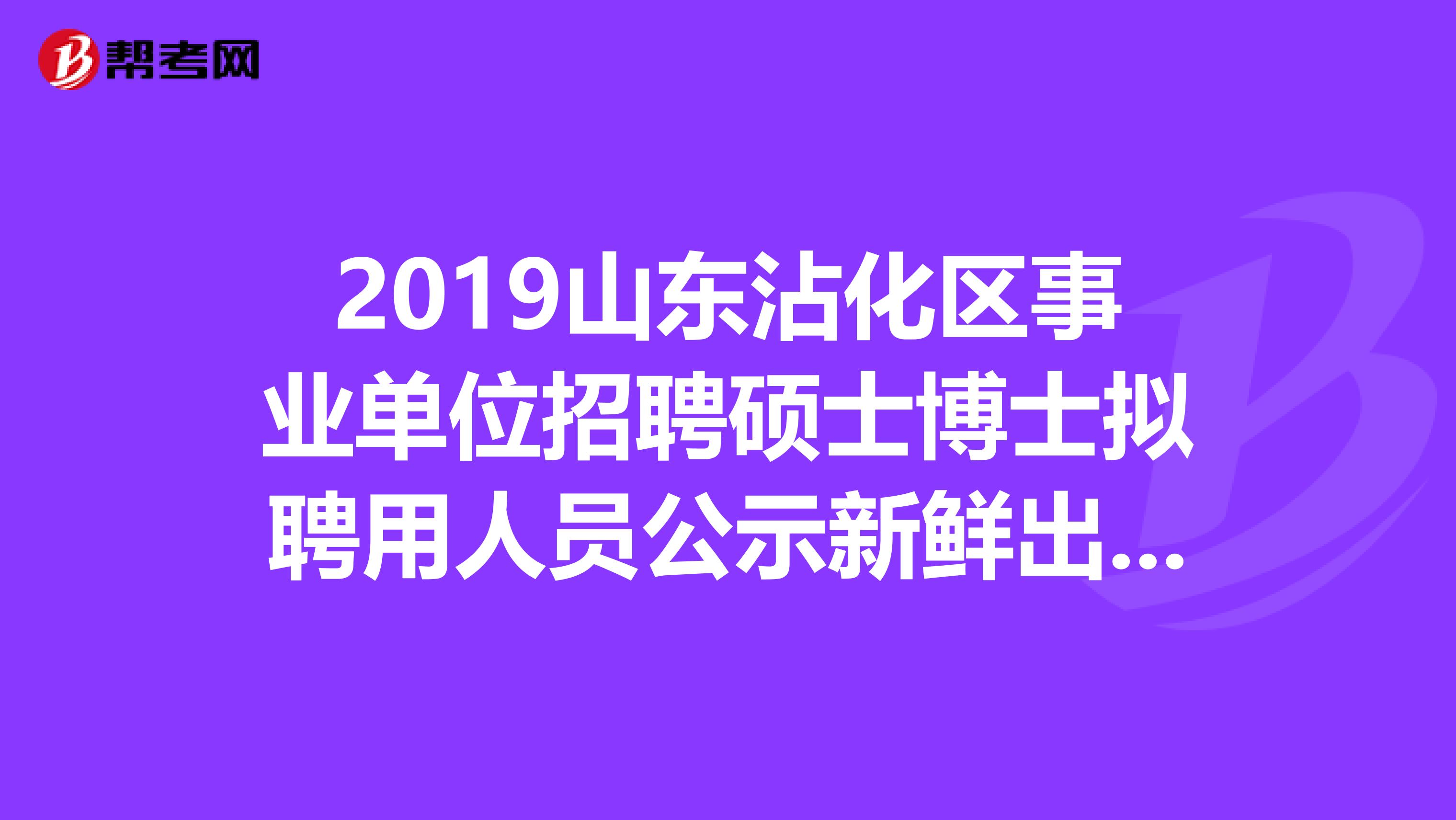 2019山东沾化区事业单位招聘硕士博士拟聘用人员公示新鲜出炉啦！