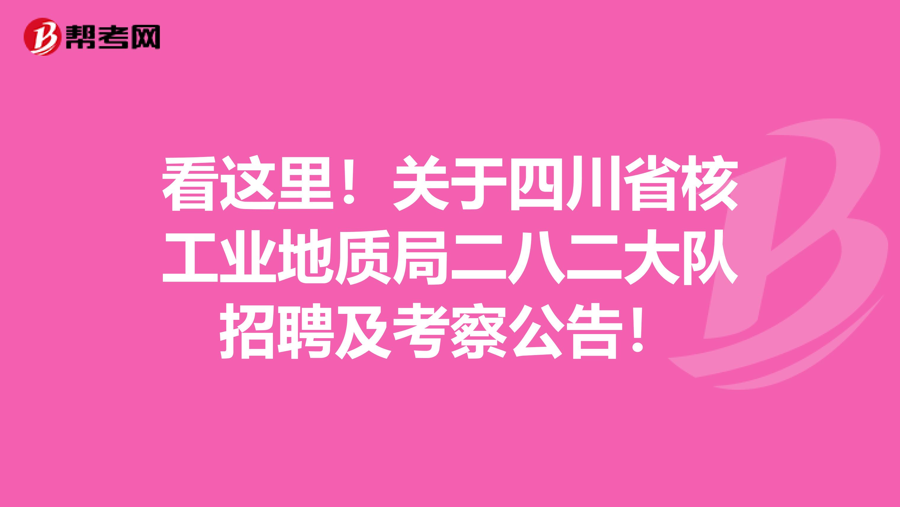 看这里！关于四川省核工业地质局二八二大队招聘及考察公告！