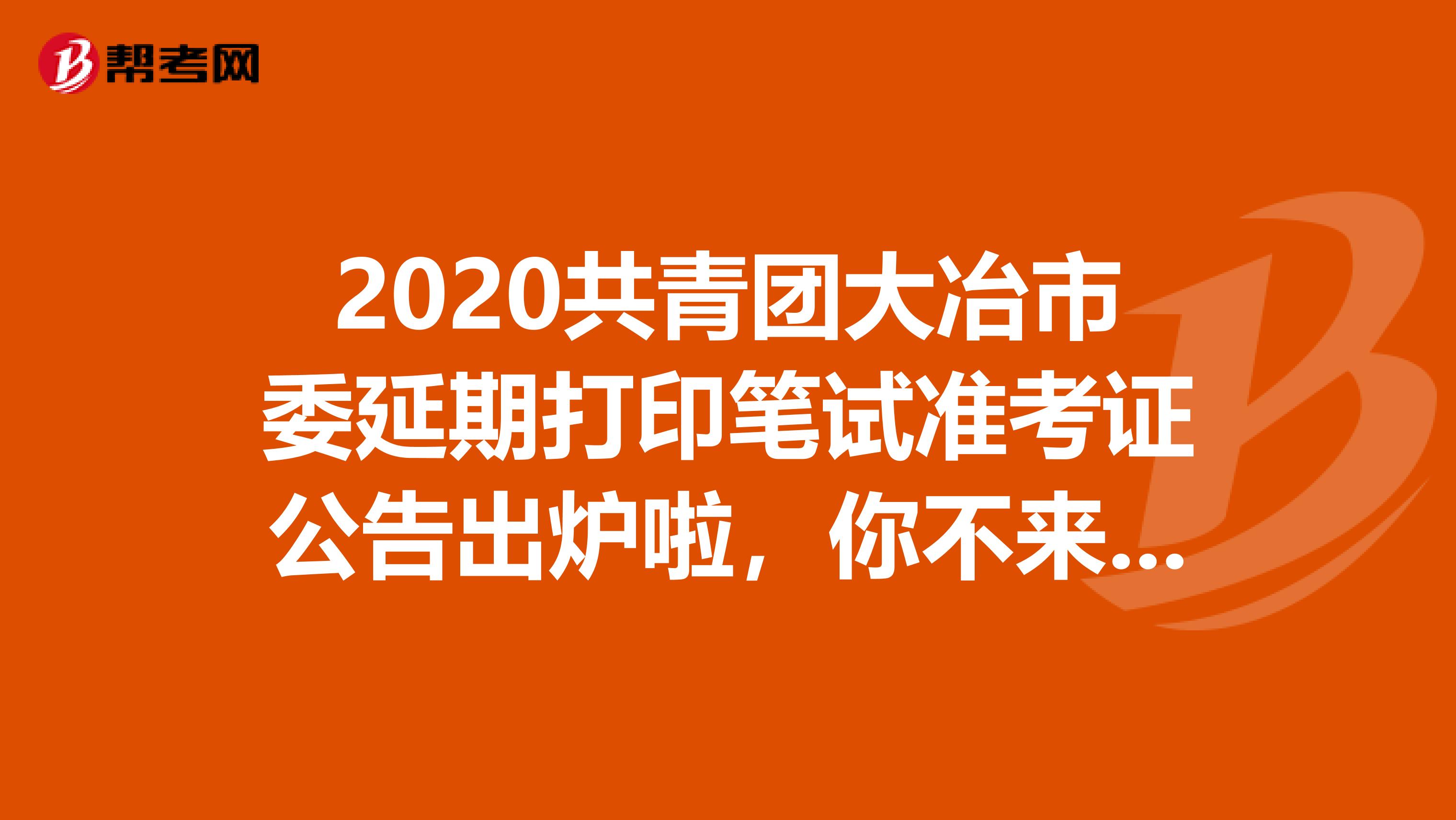 2020共青团大冶市委延期打印笔试准考证公告出炉啦，你不来看看？
